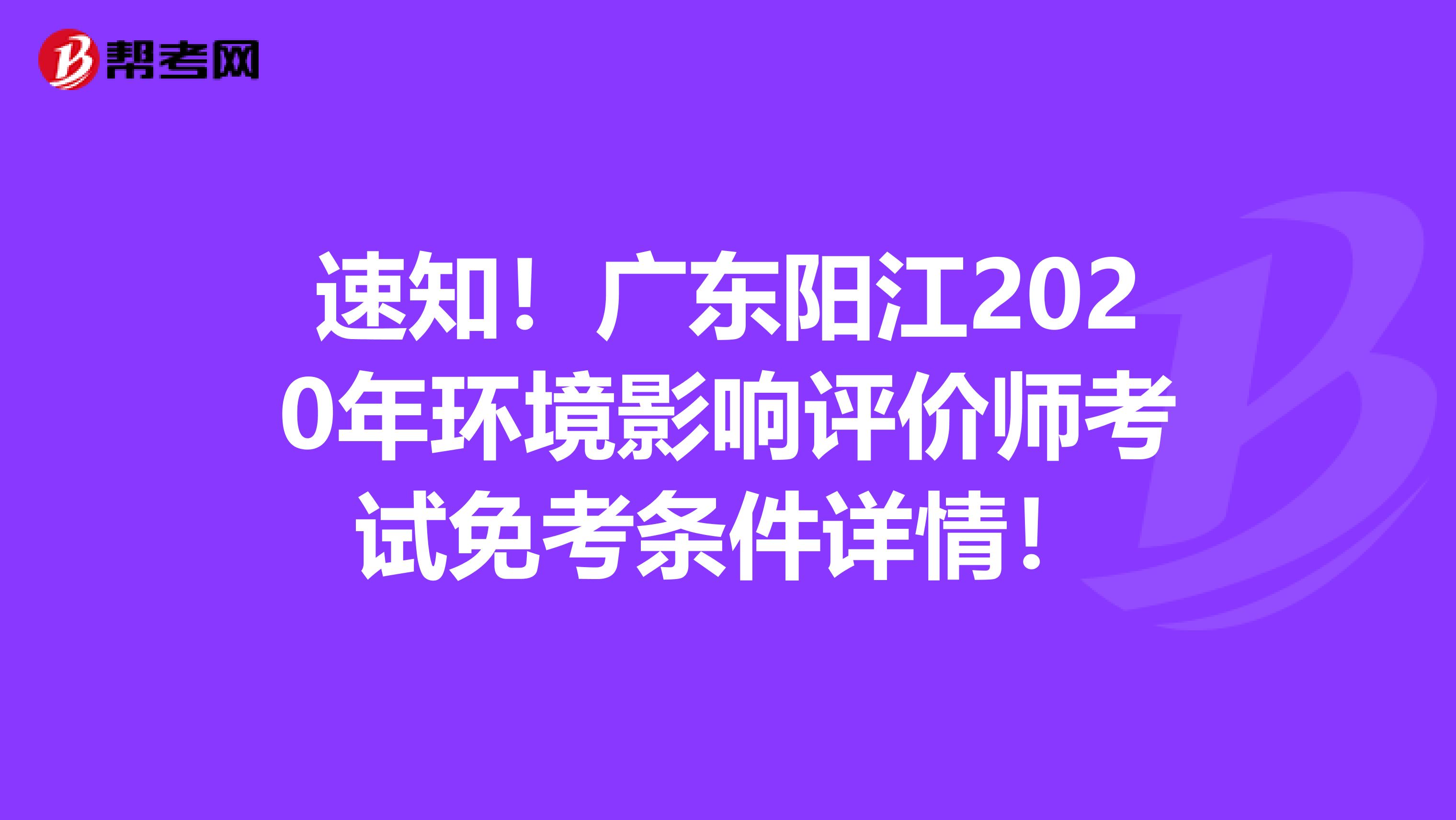 速知！广东阳江2020年环境影响评价师考试免考条件详情！