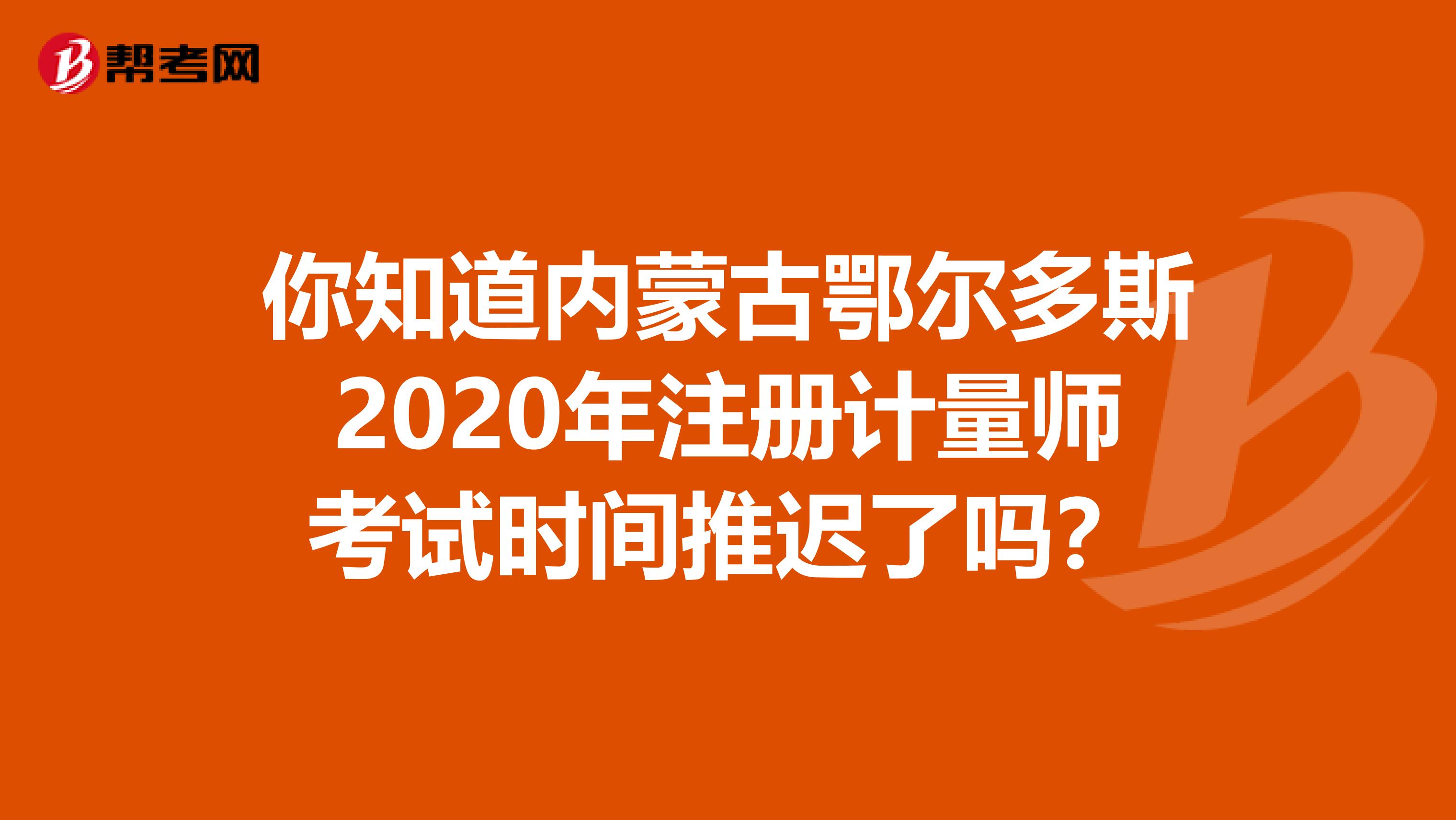 你知道內(nèi)蒙古鄂爾多斯2020年注冊計(jì)量師考試時(shí)間推遲了嗎？