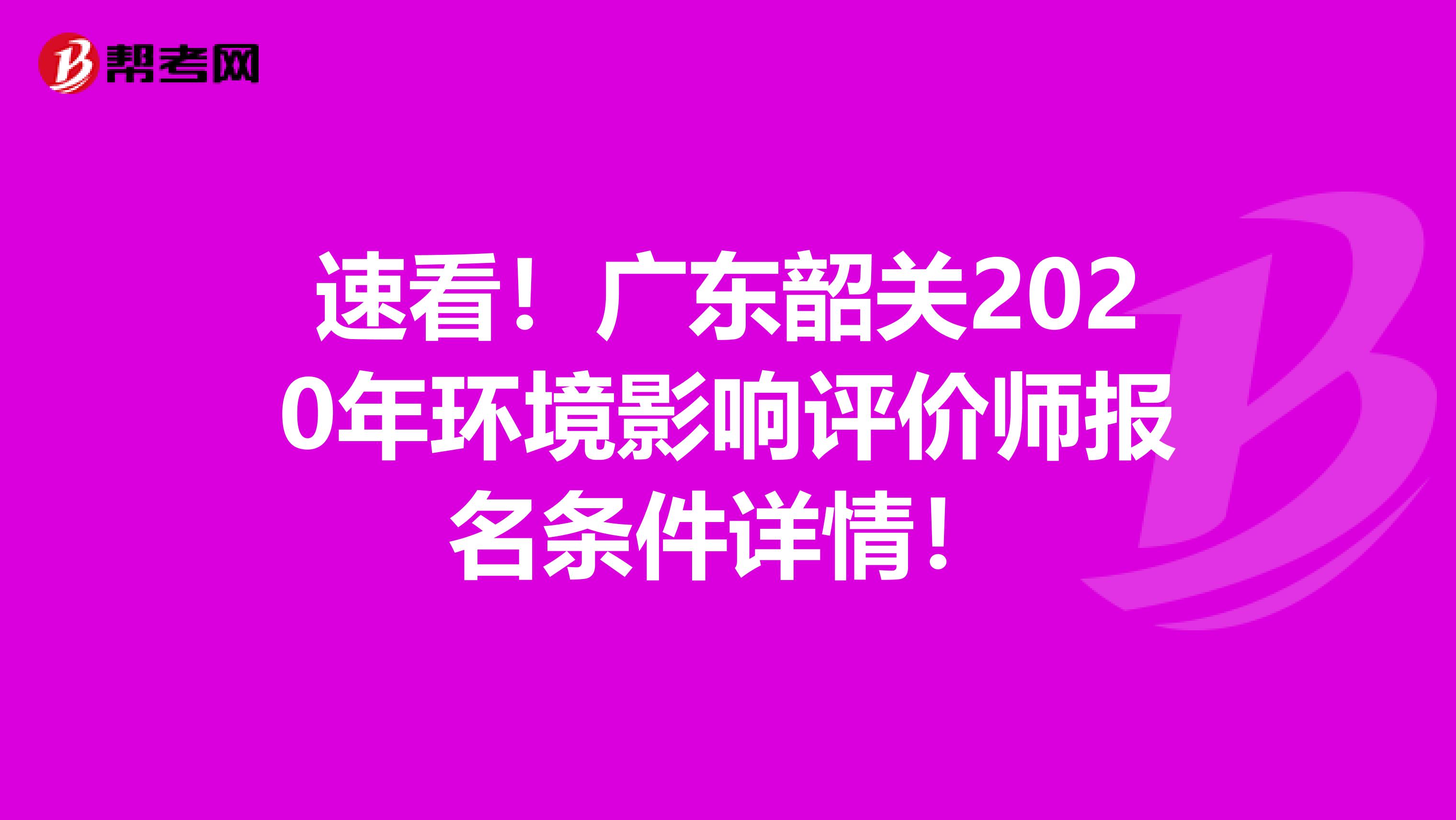 速看！广东韶关2020年环境影响评价师报名条件详情！