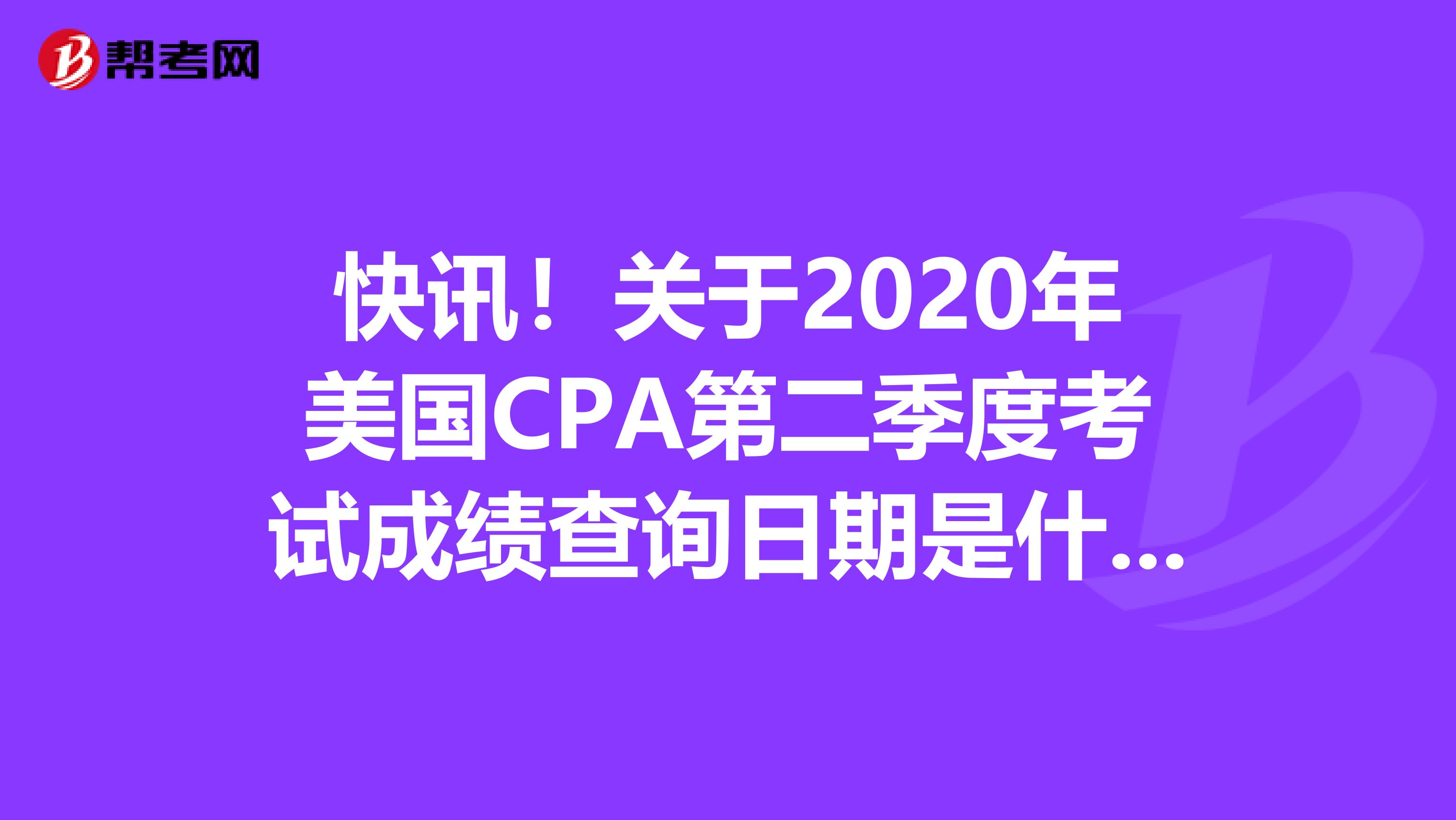 快讯！关于2020年美国CPA第二季度考试成绩查询日期是什么时候？