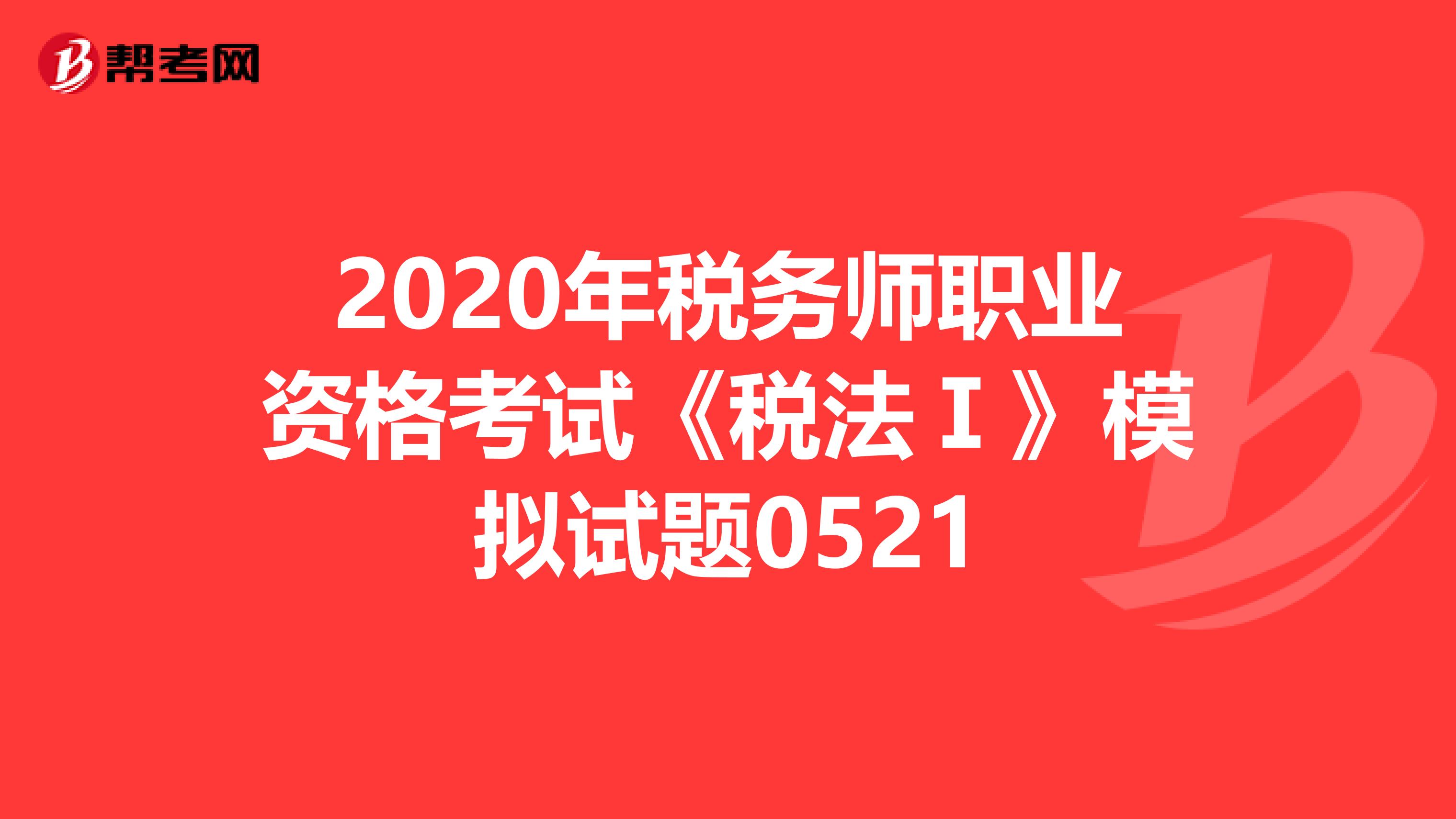 2020年税务师职业资格考试《税法Ⅰ》模拟试题0521