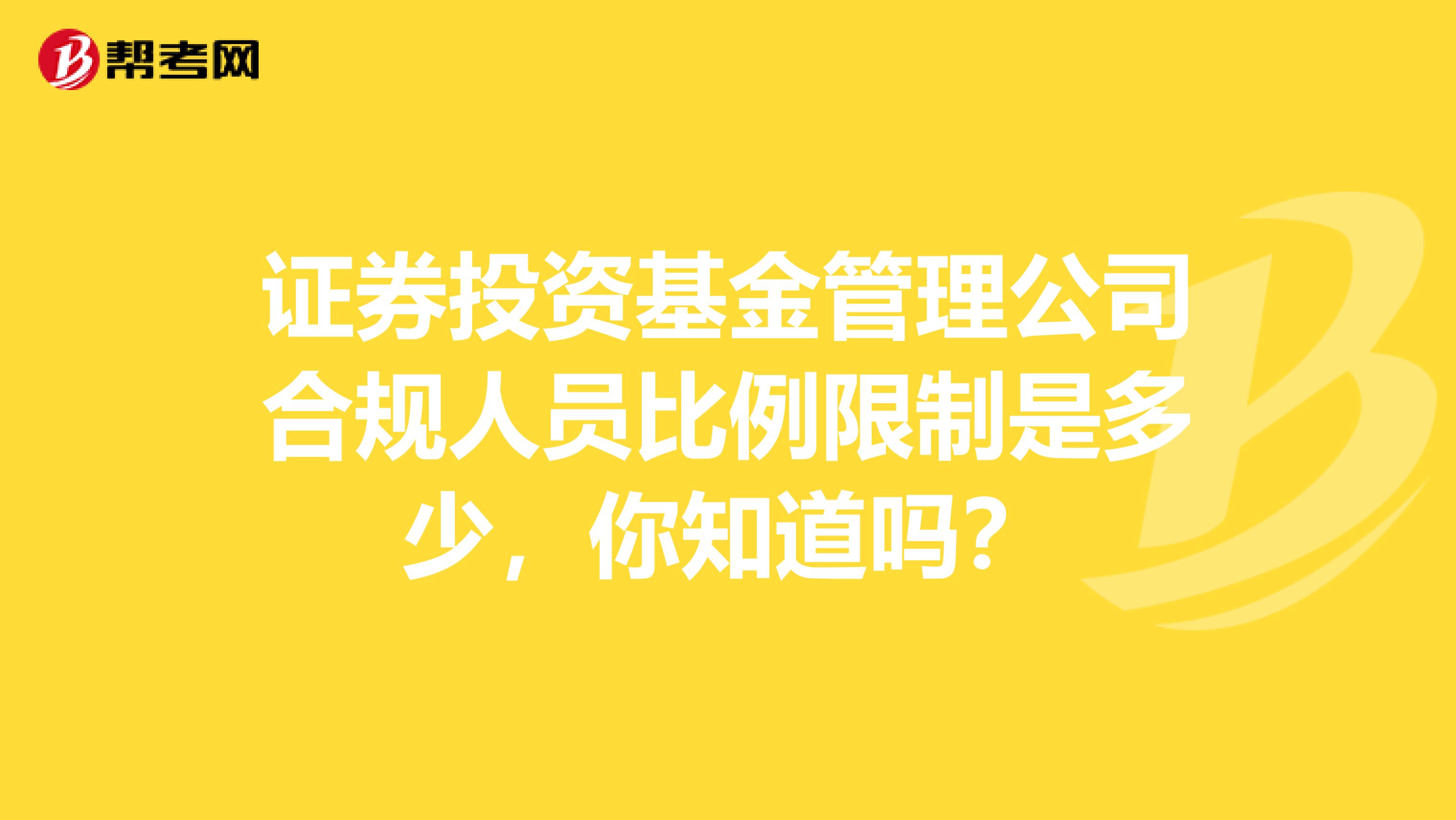 证券投资基金管理公司合规人员比例限制是多少，你知道吗？