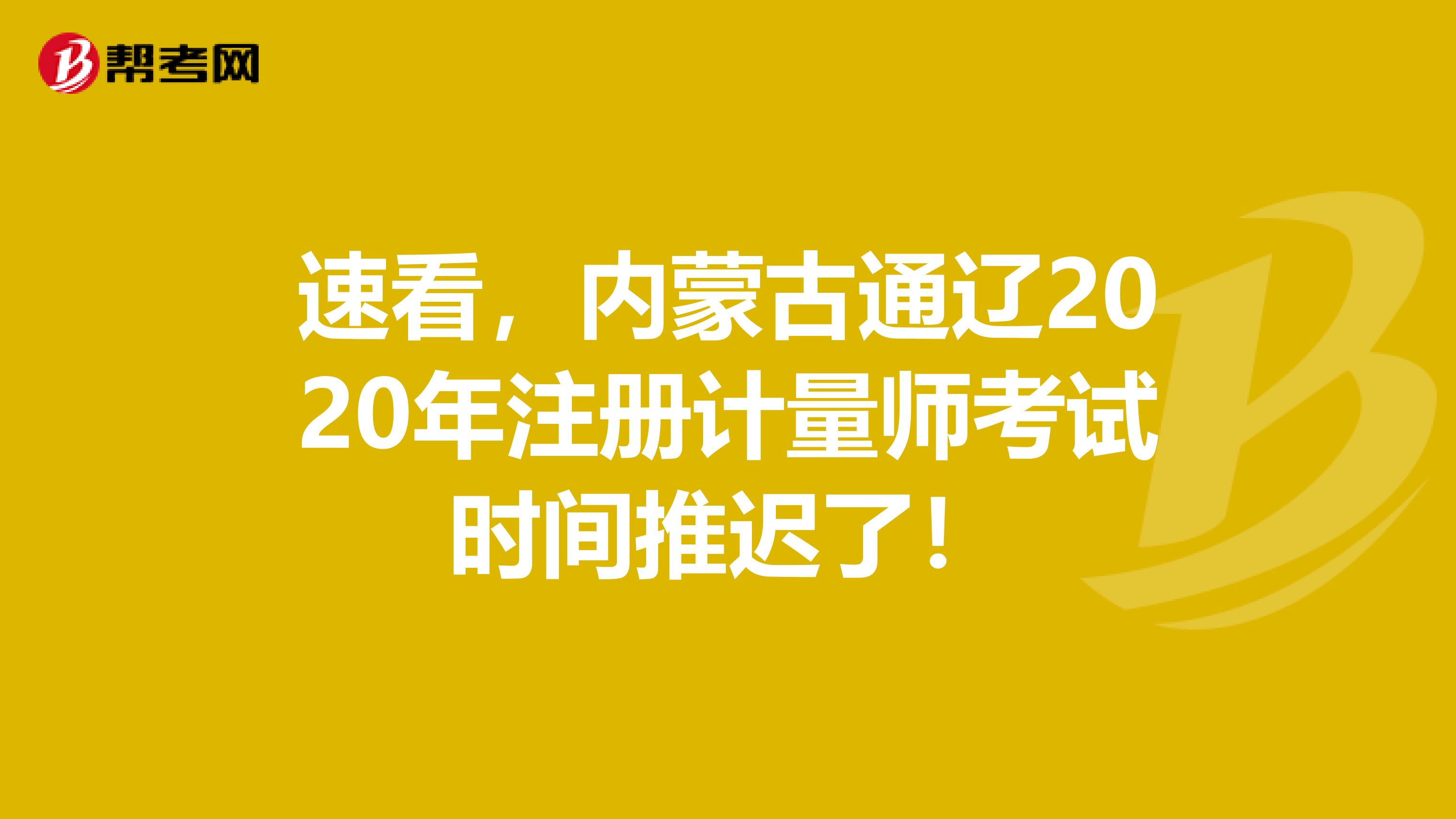 速看，內(nèi)蒙古通遼2020年注冊計量師考試時間推遲了！