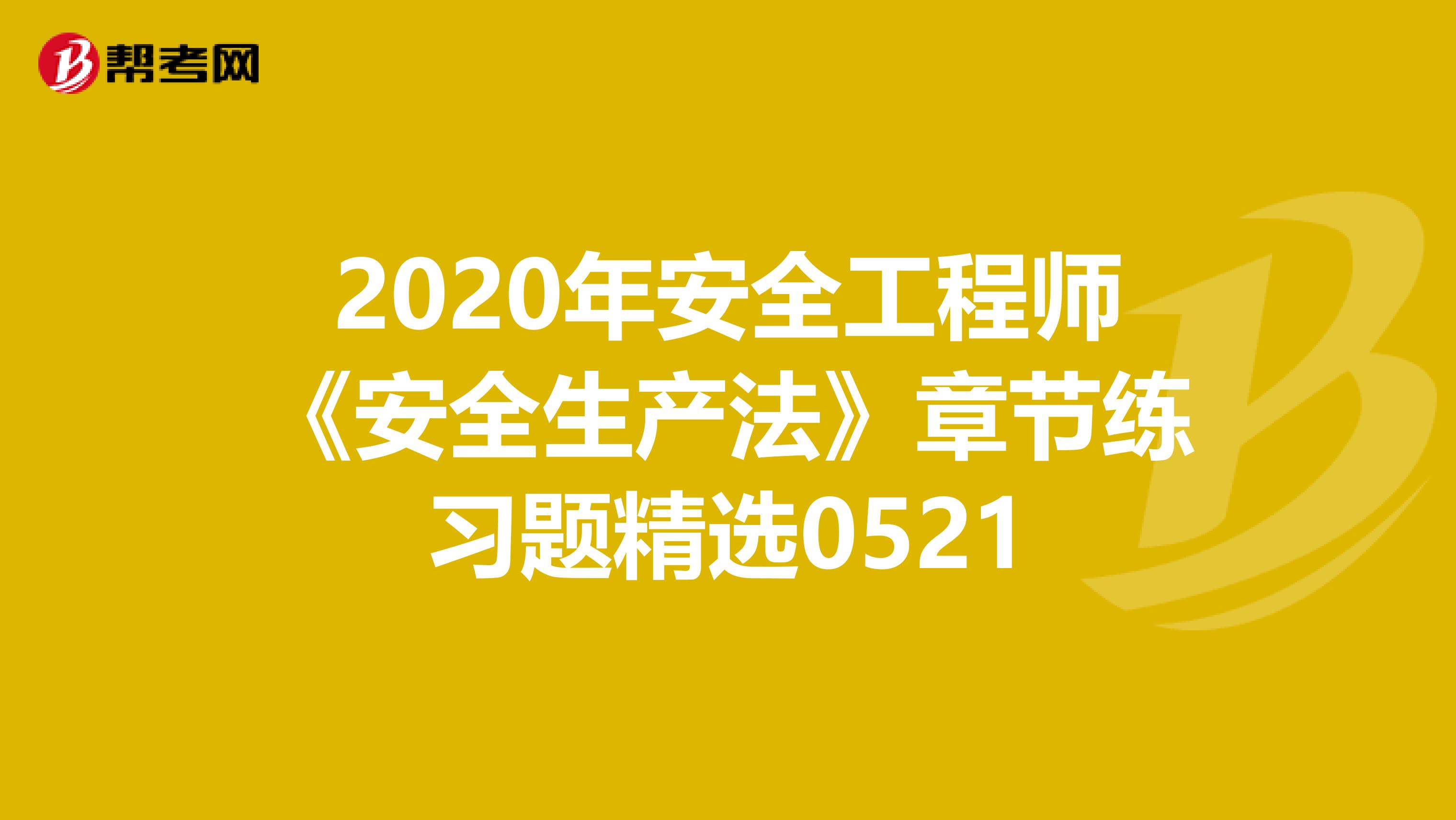 2020年安全工程师《安全生产法》章节练习题精选0521