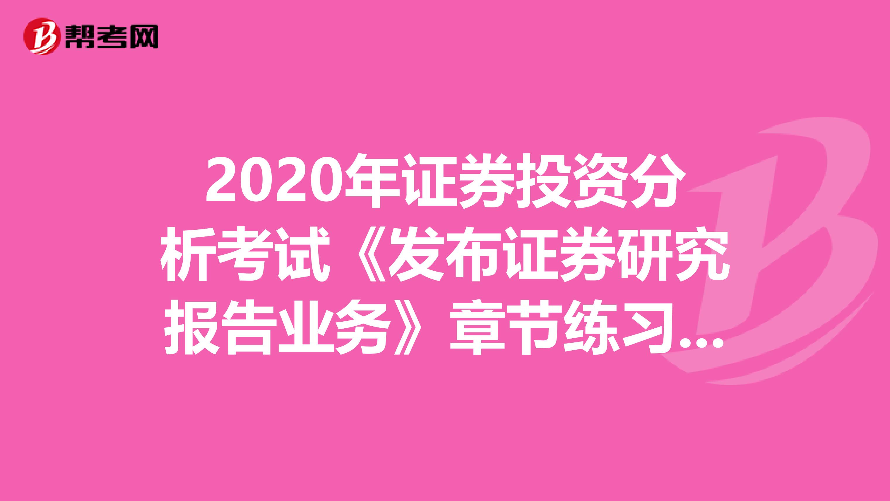 2020年证券投资分析考试《发布证券研究报告业务》章节练习题精选0521