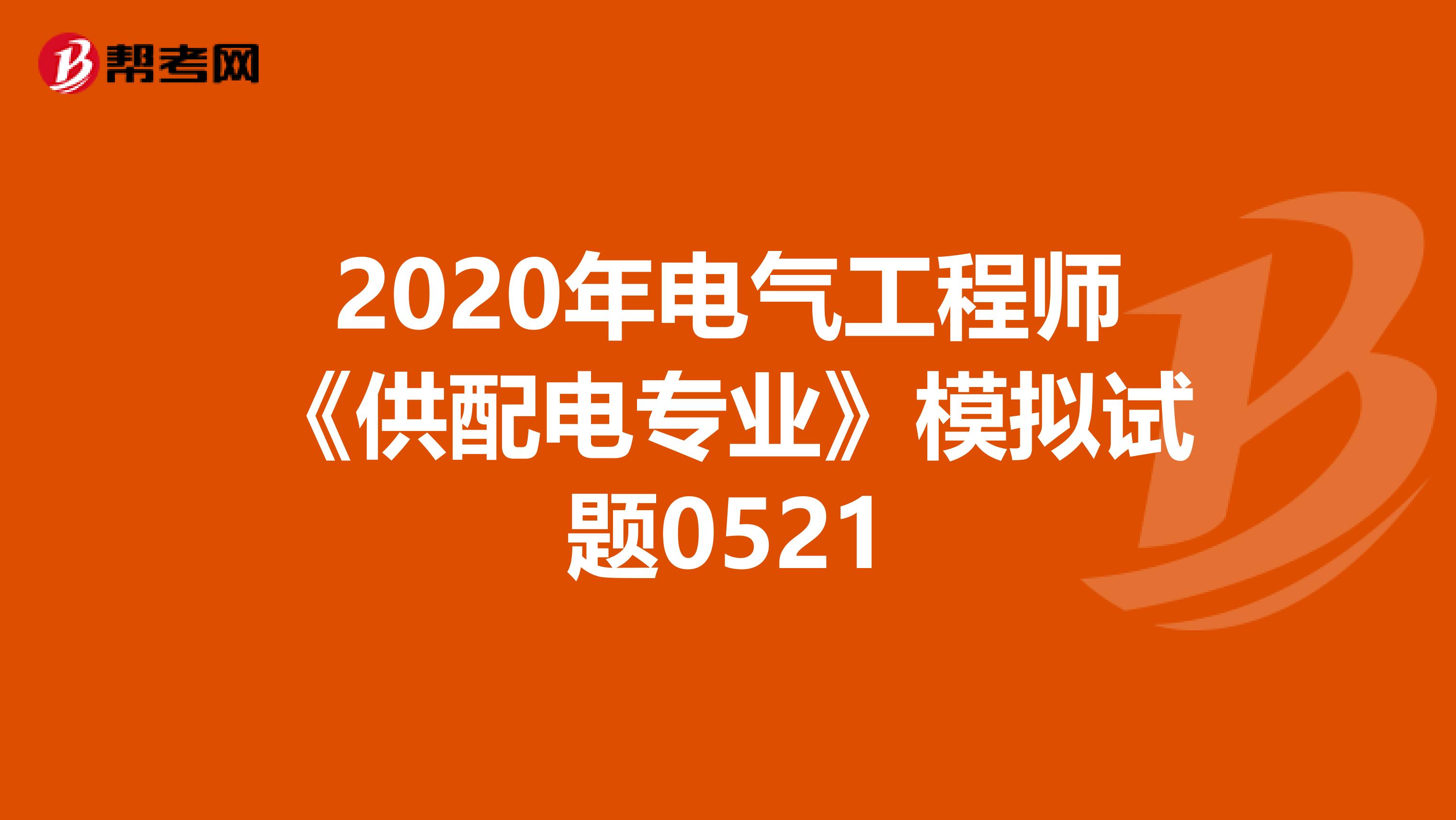 2020年电气工程师《供配电专业》模拟试题0521