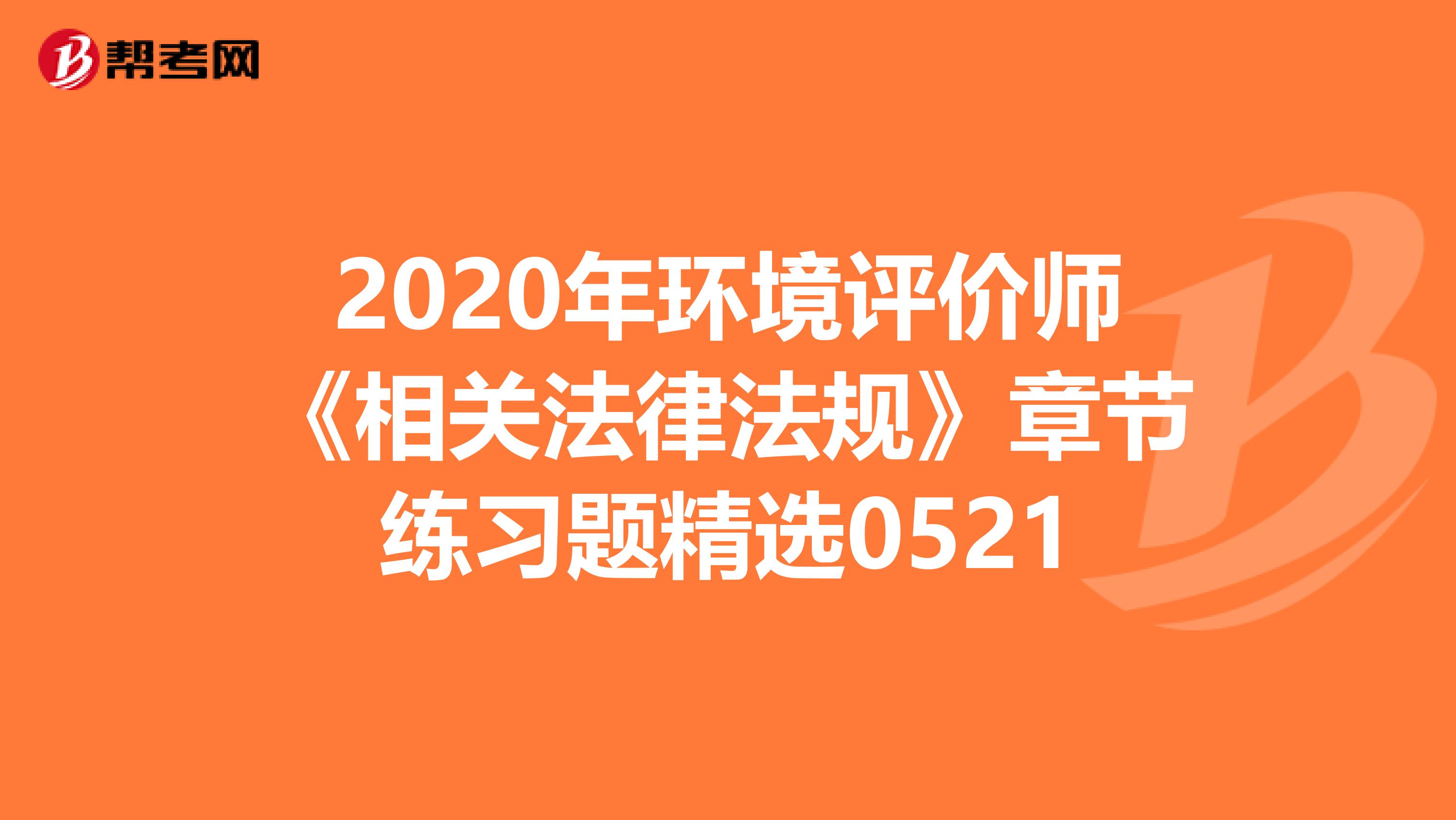 2020年环境评价师《相关法律法规》章节练习题精选0521