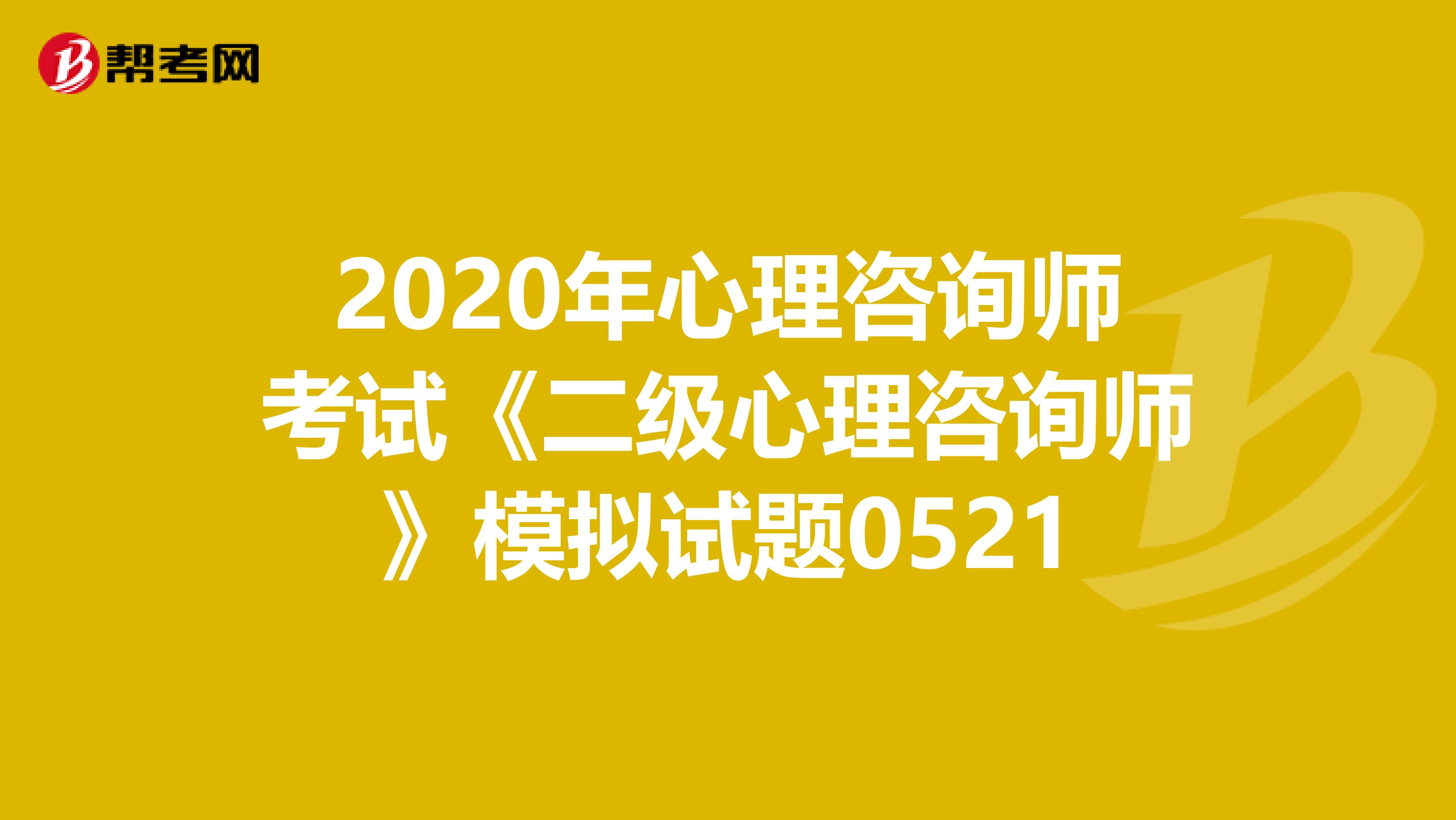 2020年心理咨询师考试《二级心理咨询师》模拟试题0521