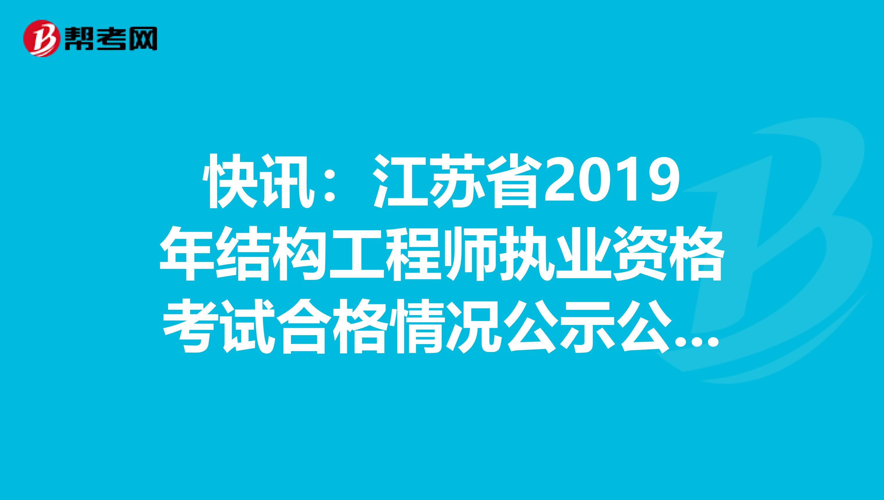 快讯：江苏省2019年结构工程师执业资格考试合格情况公示公告来了！