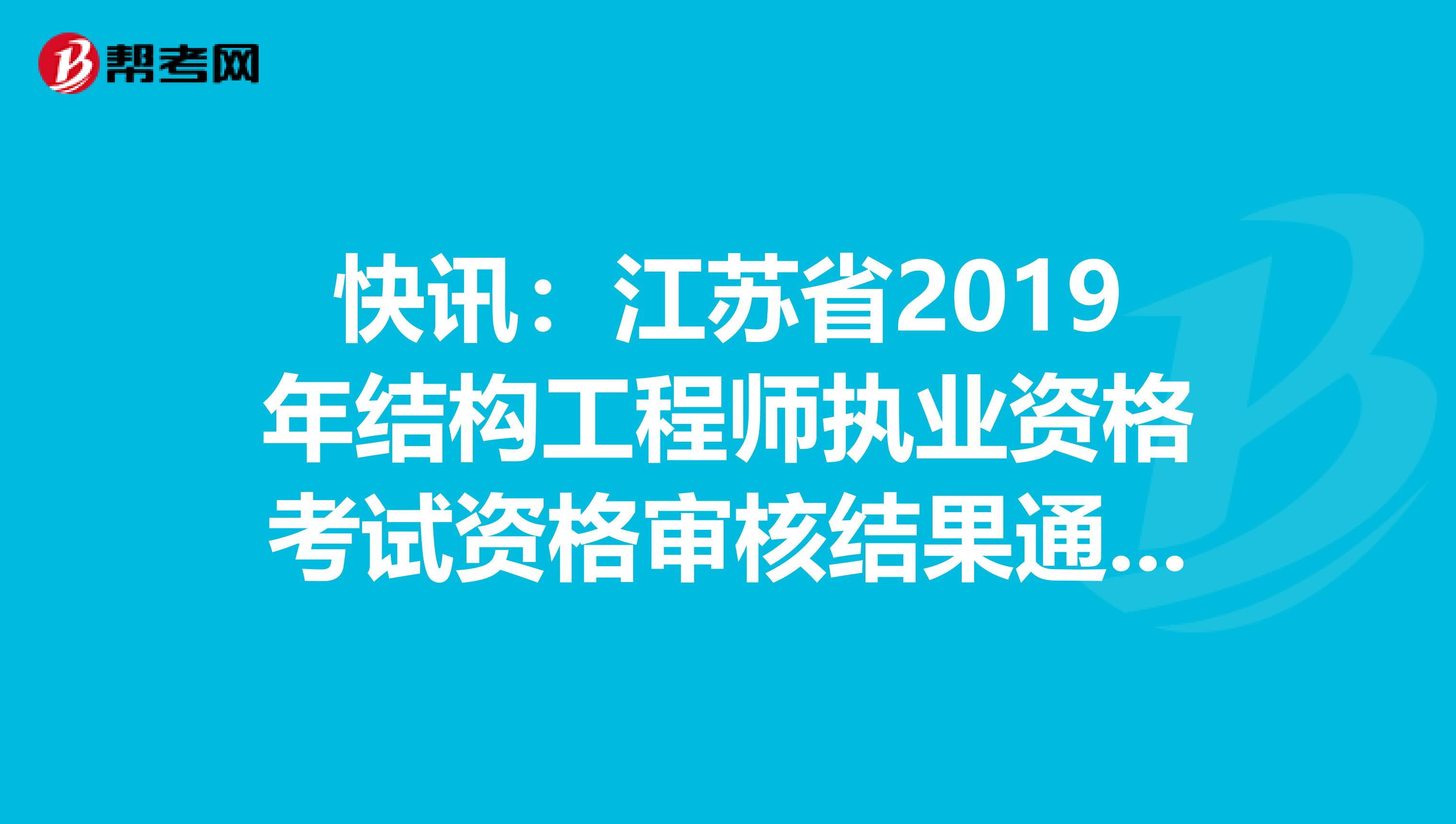 快讯：江苏省2019年结构工程师执业资格考试资格审核结果通知来了！