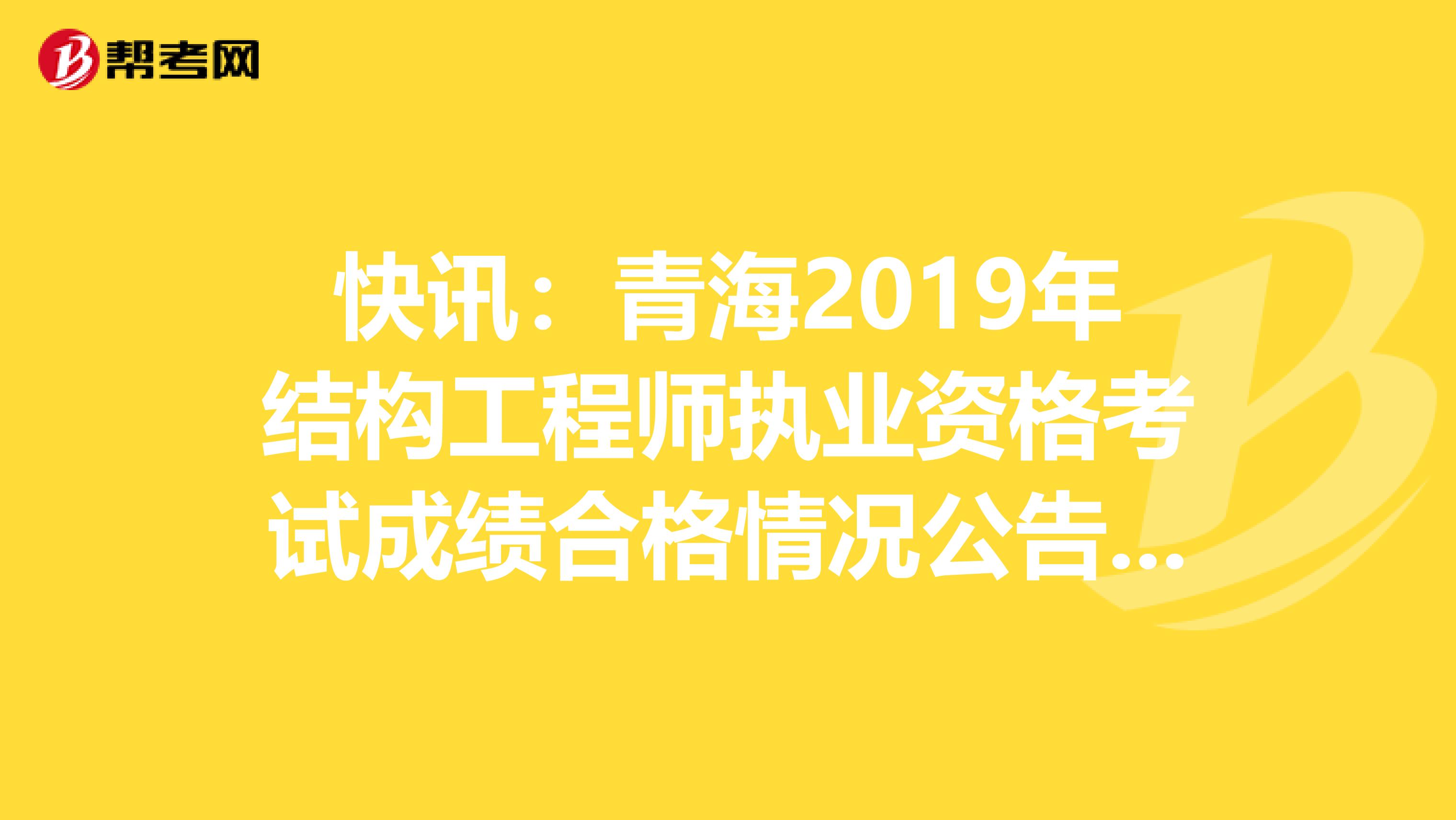 快讯：青海2019年结构工程师执业资格考试成绩合格情况公告已出炉！
