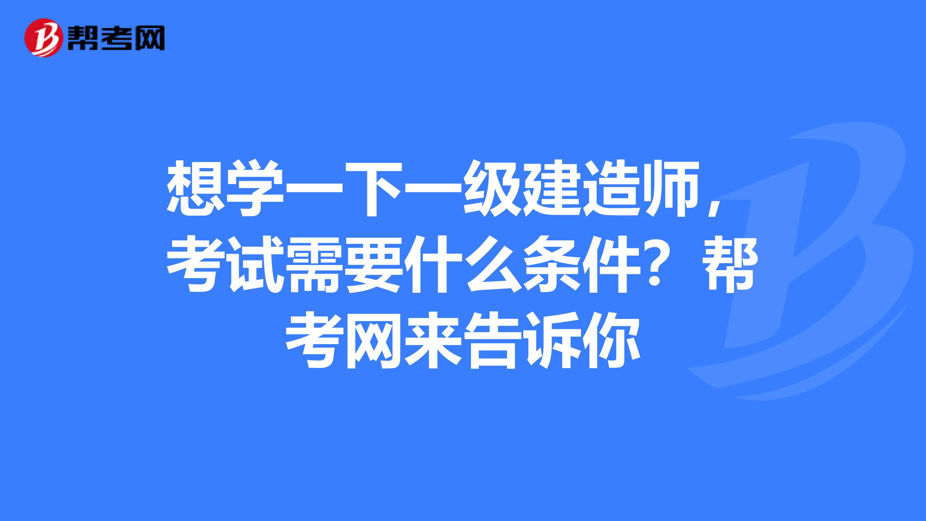 想学一下一级建造师，考试需要什么条件？帮考网来告诉你