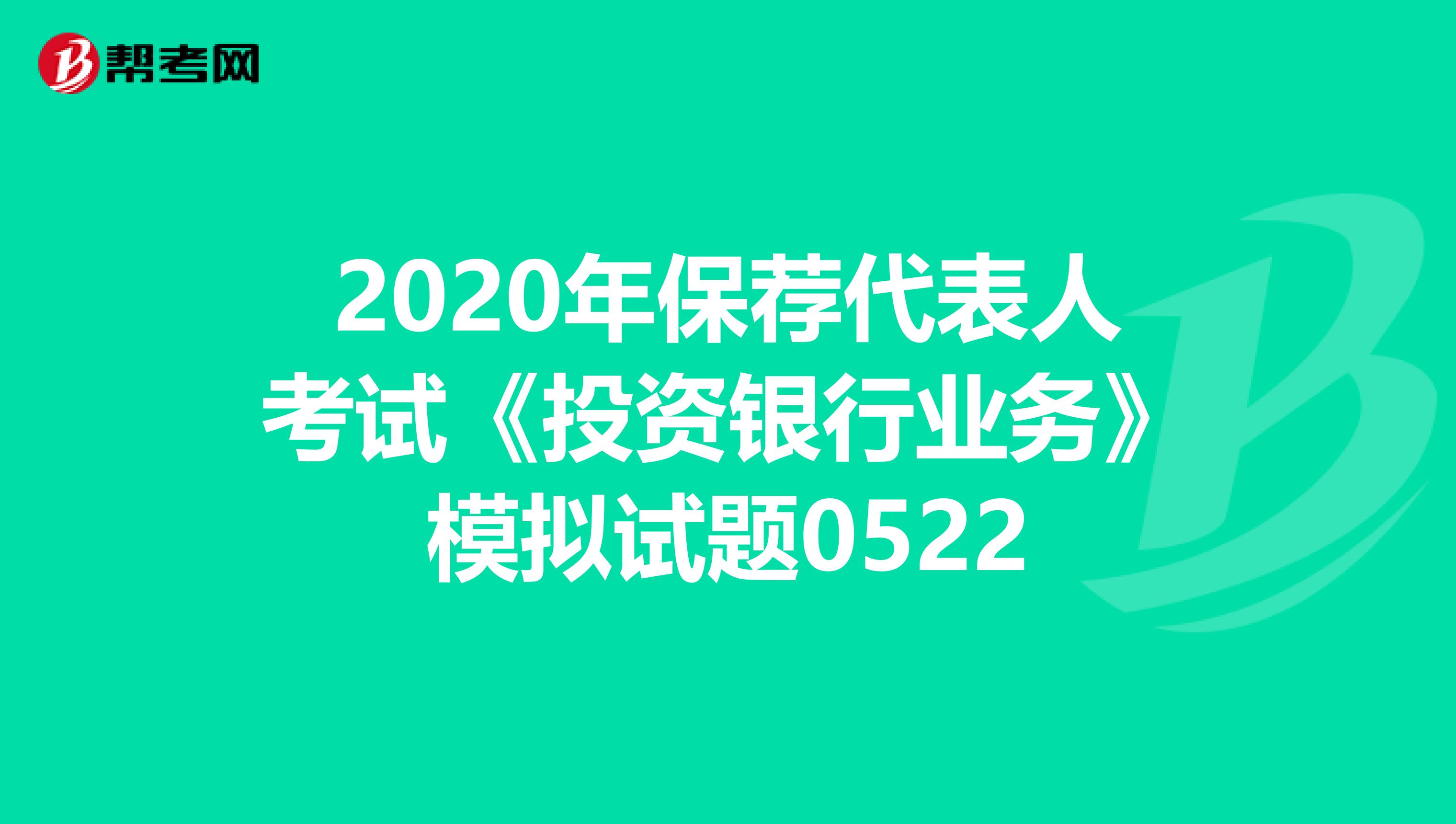 2020年保荐代表人考试《投资银行业务》模拟试题0522