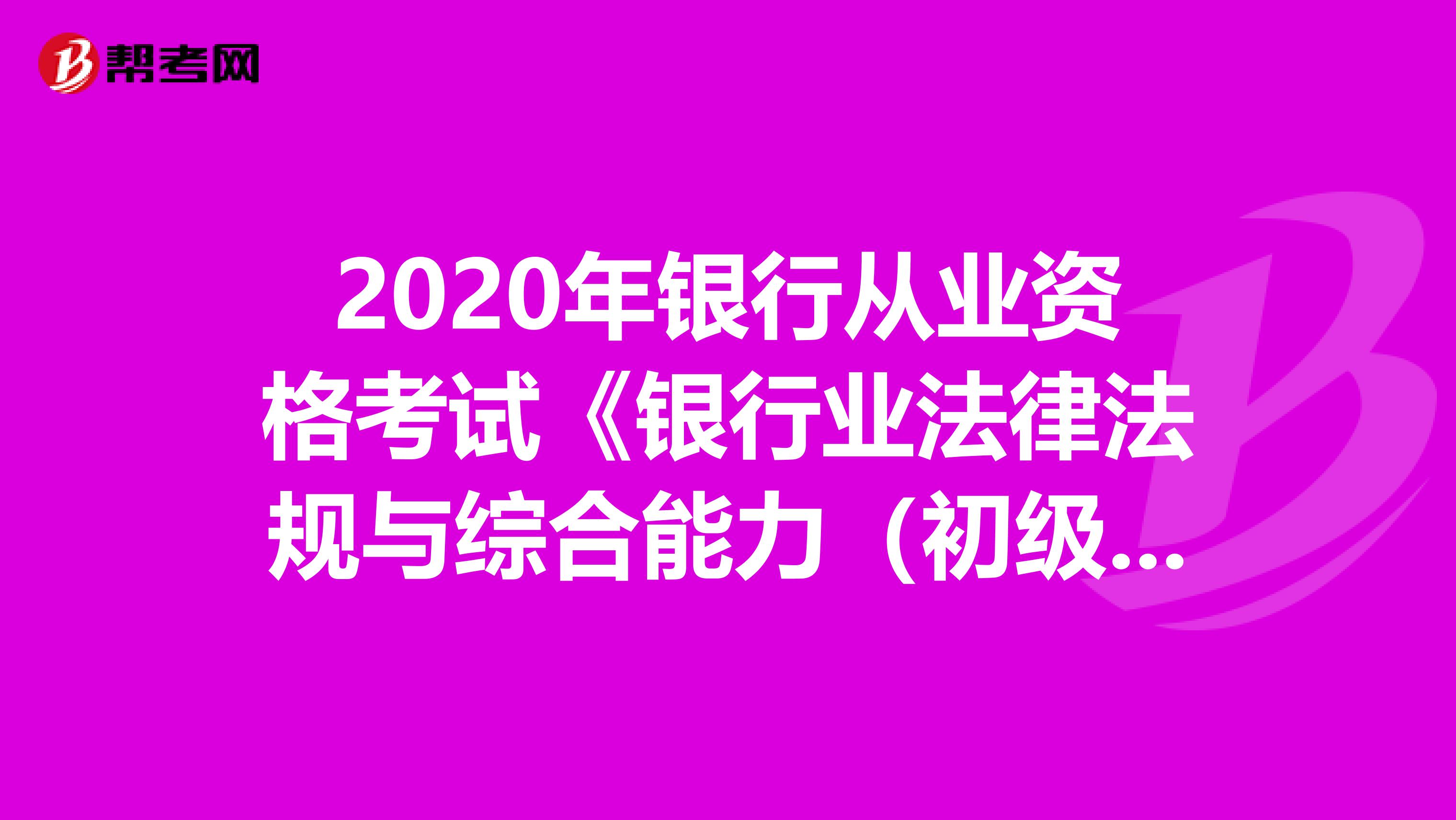 2020年银行从业资格考试《银行业法律法规与综合能力（初级）》每日一练0522