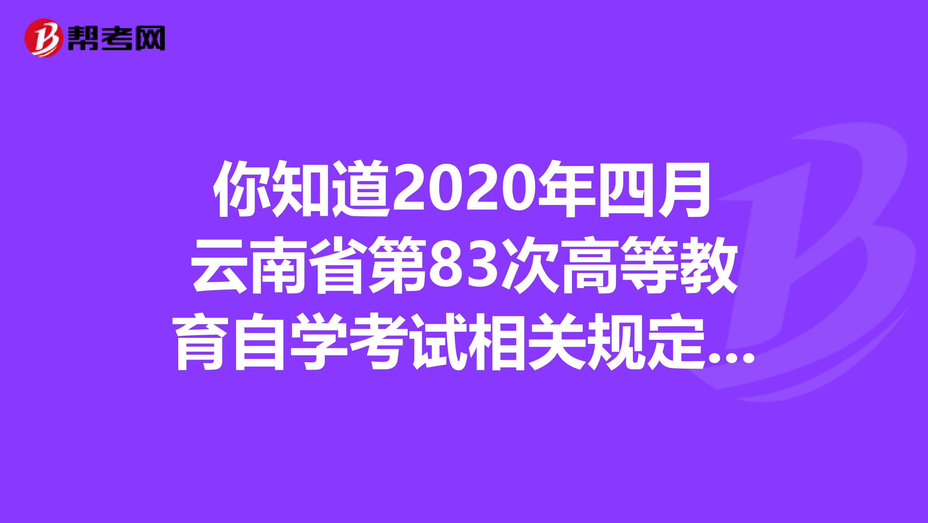 你知道2020年四月云南省第83次高等教育自学考试相关规定及资讯吗？