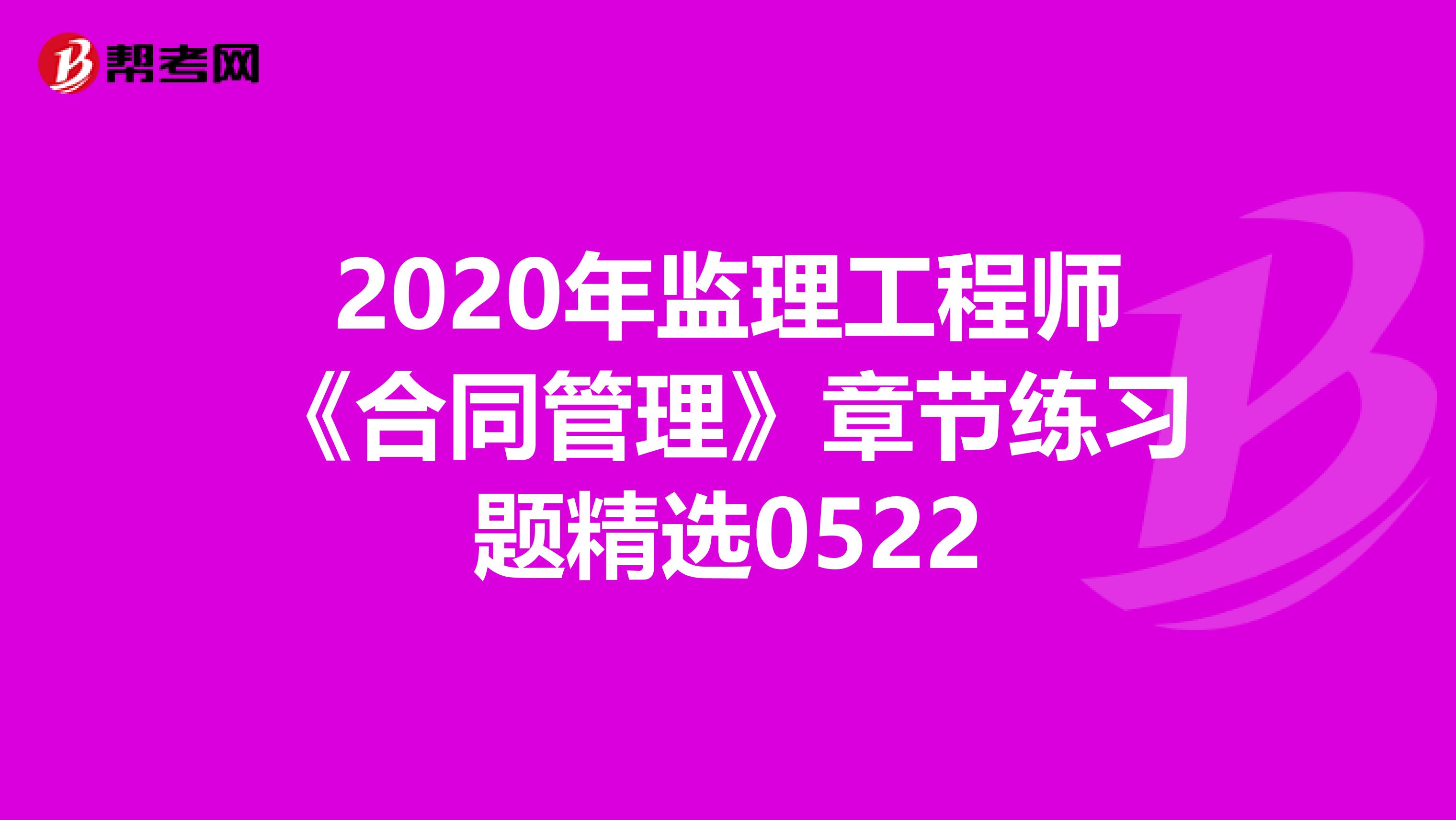 2020年监理工程师《合同管理》章节练习题精选0522
