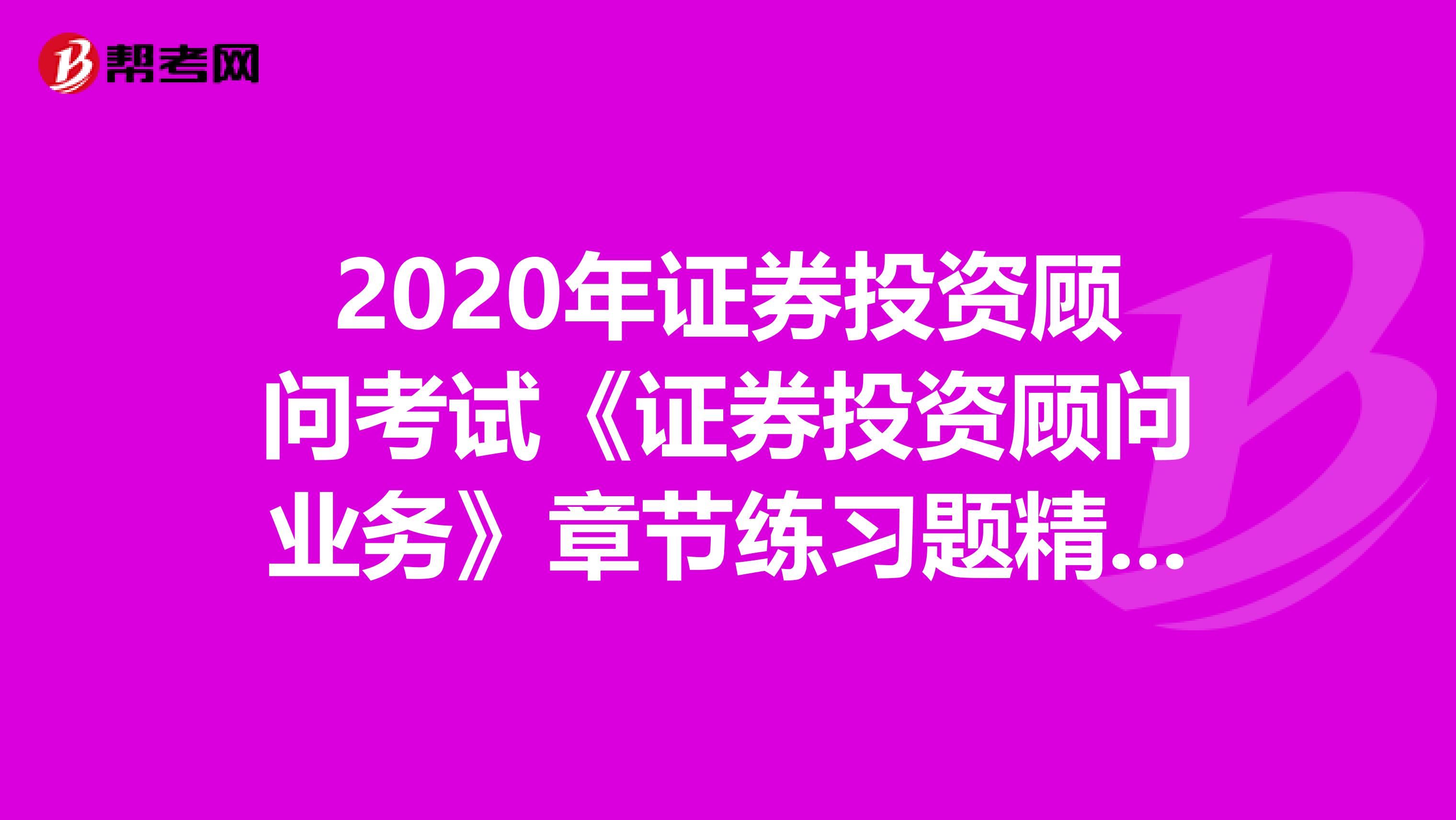 2020年证券投资顾问考试《证券投资顾问业务》章节练习题精选0522