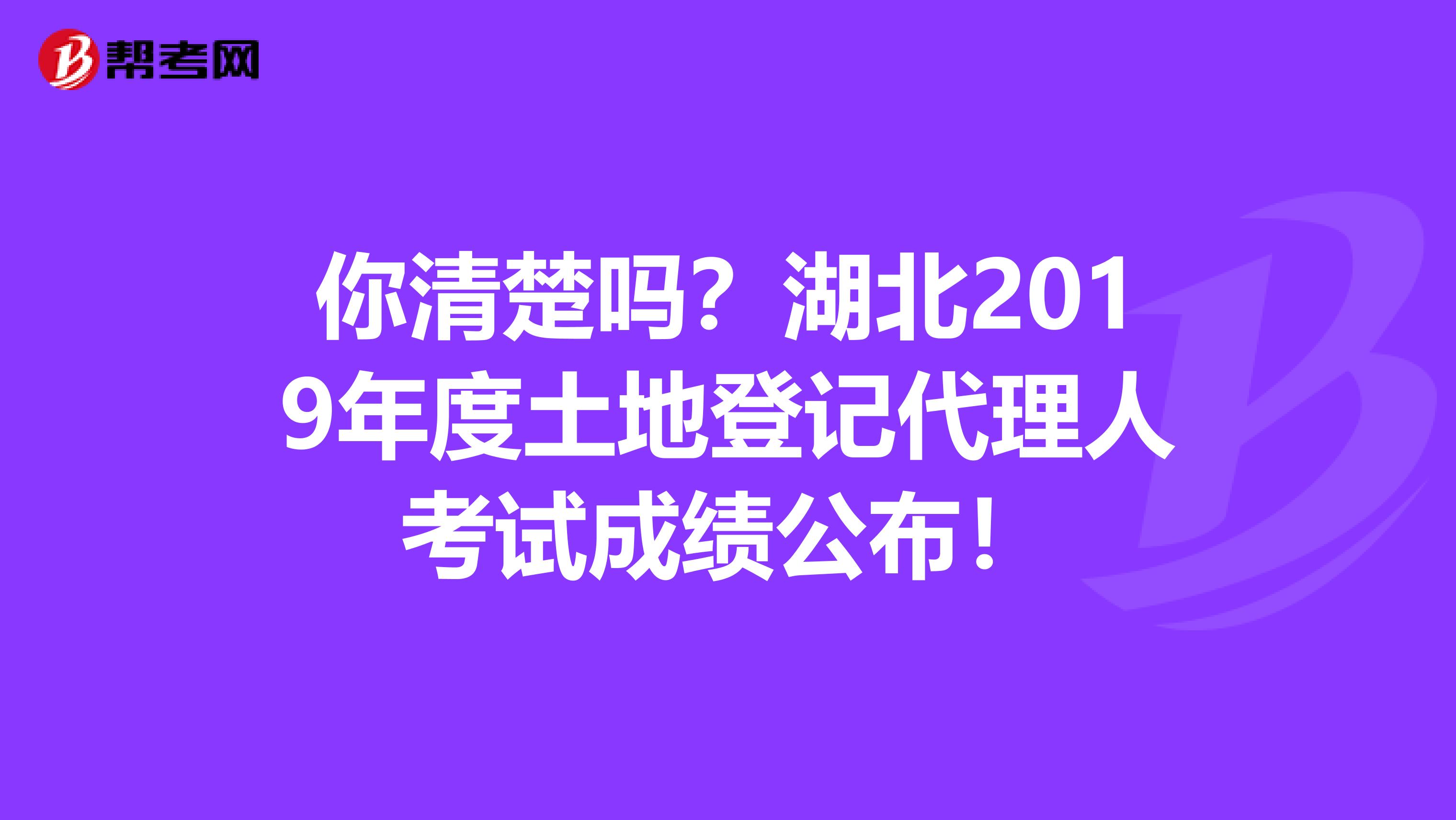 你清楚吗？湖北2019年度土地登记代理人考试成绩公布！