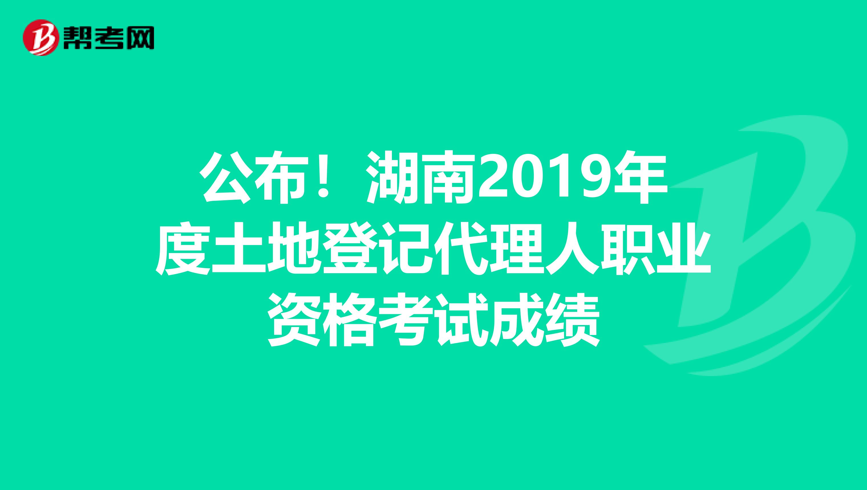 公布！湖南2019年度土地登记代理人职业资格考试成绩