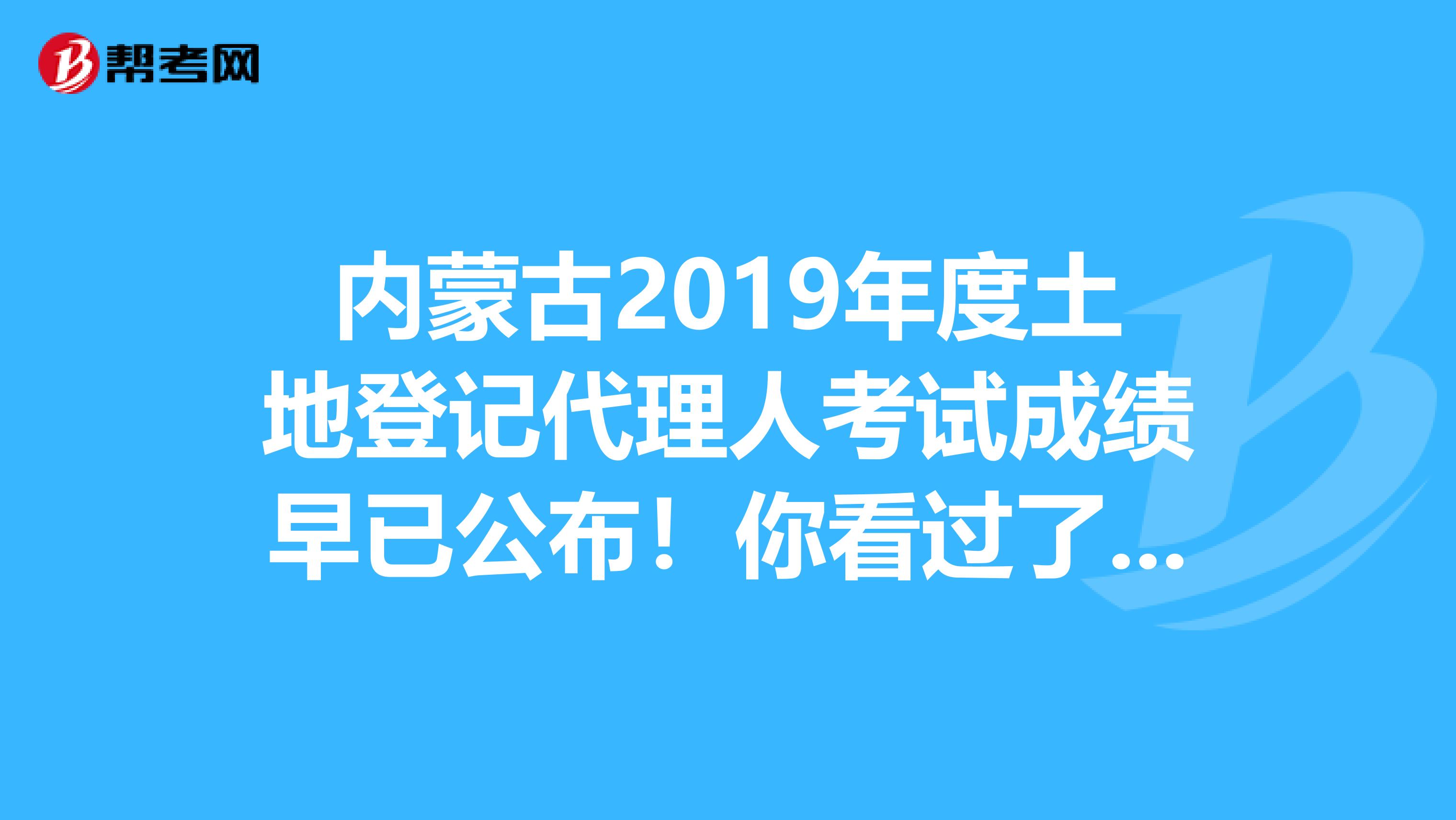 内蒙古2019年度土地登记代理人考试成绩早已公布！你看过了吗？