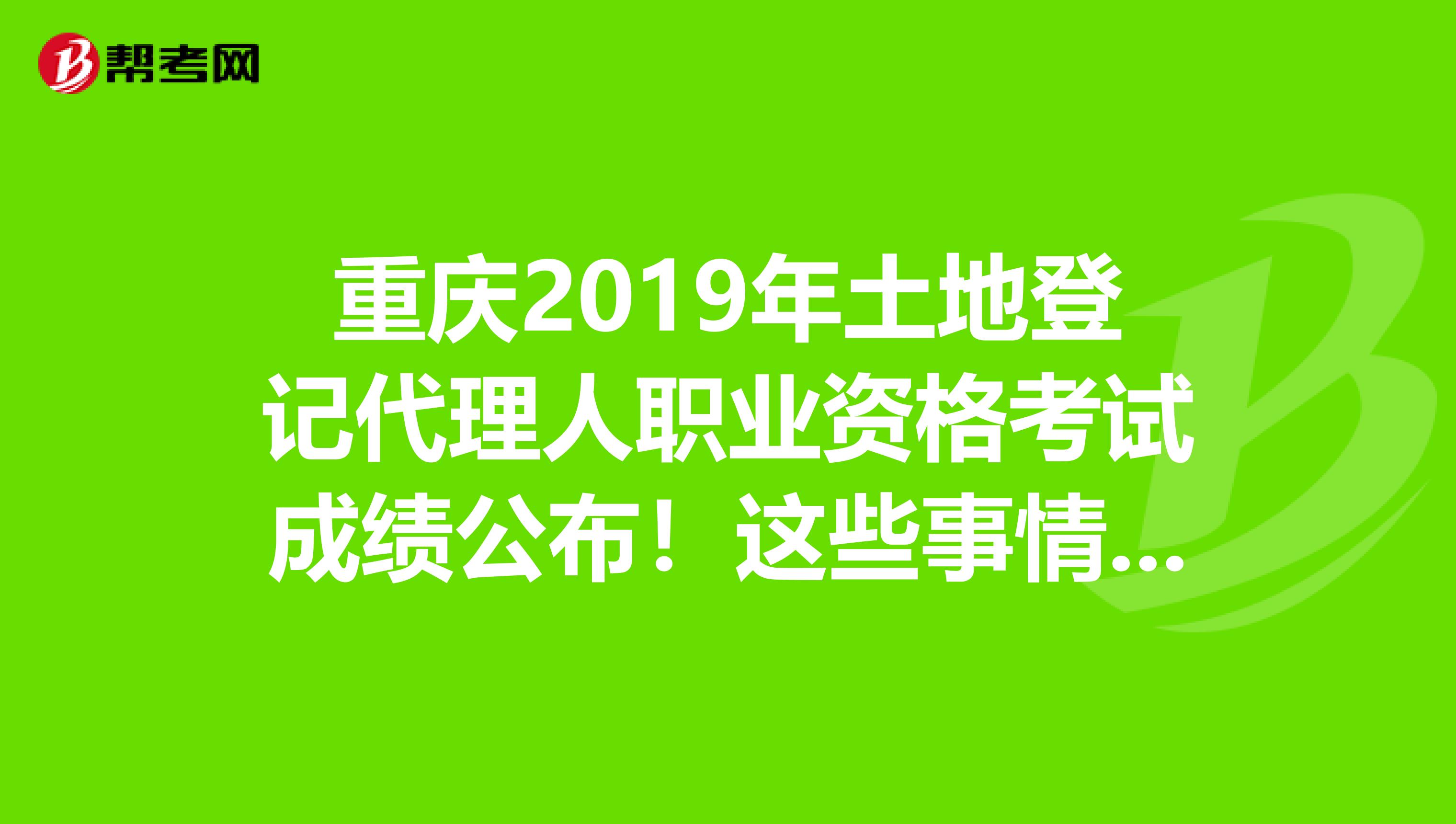 重慶2019年土地登記代理人職業(yè)資格考試成績公布！這些事情你知道嗎？