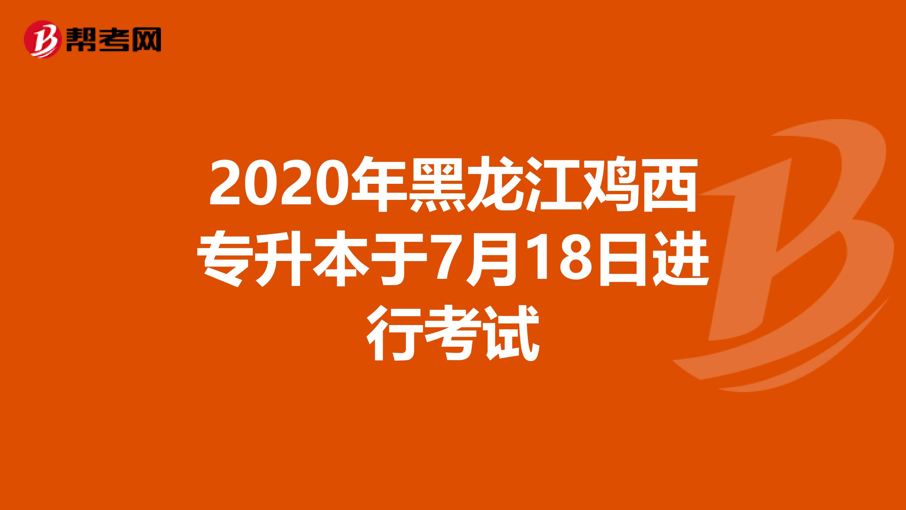 2020年黑龙江鸡西专升本于7月18日进行考试