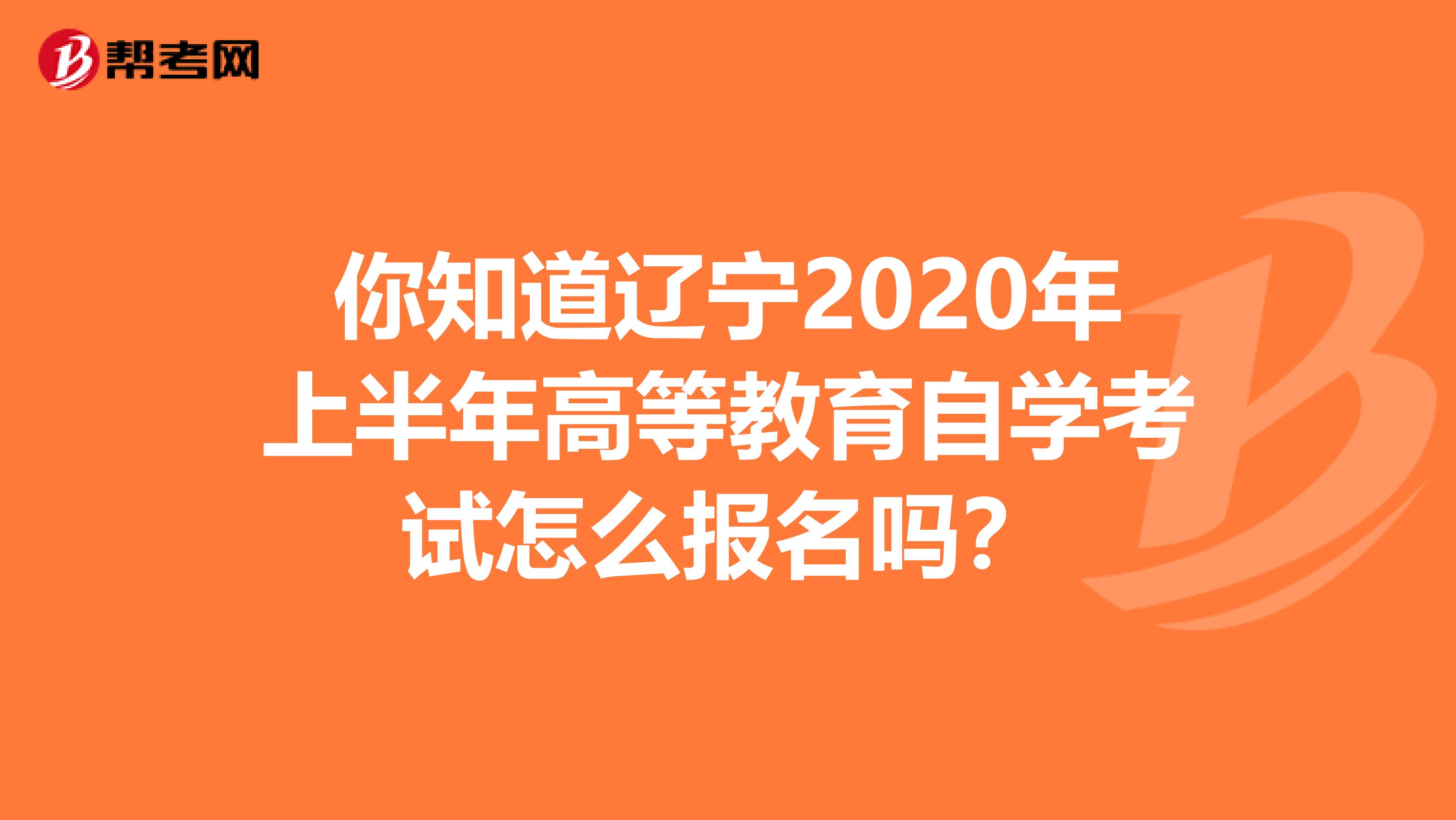 你知道辽宁2020年上半年高等教育自学考试怎么报名吗？