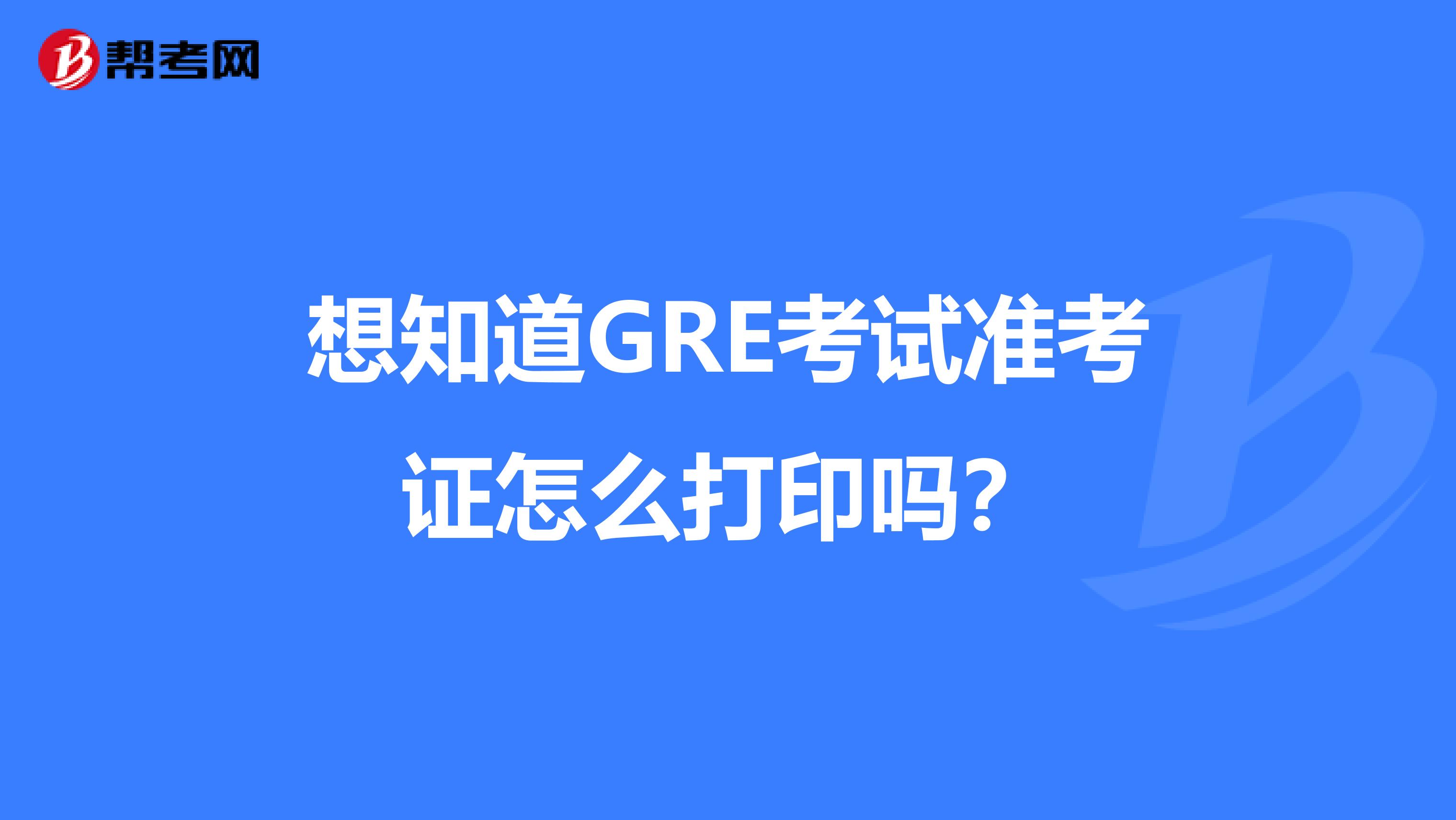 想知道GRE考试准考证怎么打印吗？