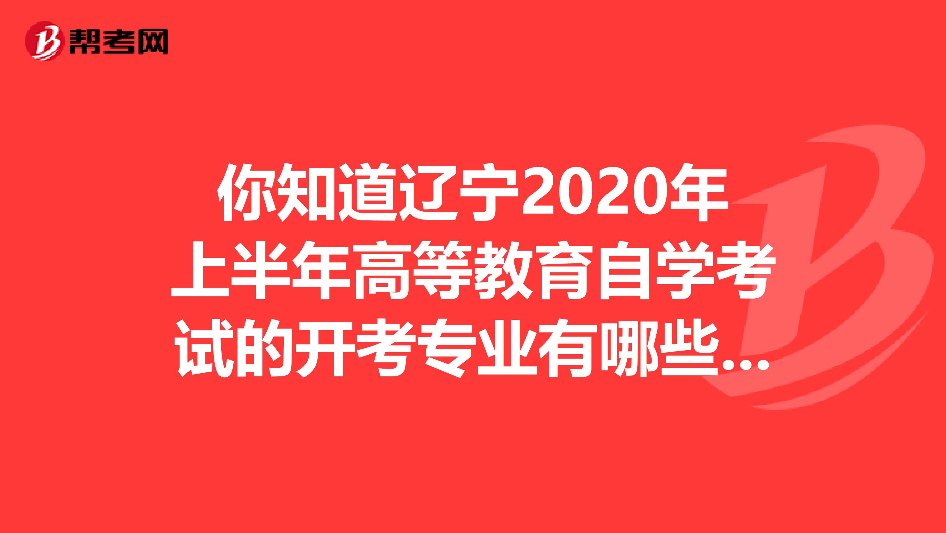 你知道辽宁2020年上半年高等教育自学考试的开考专业有哪些吗？