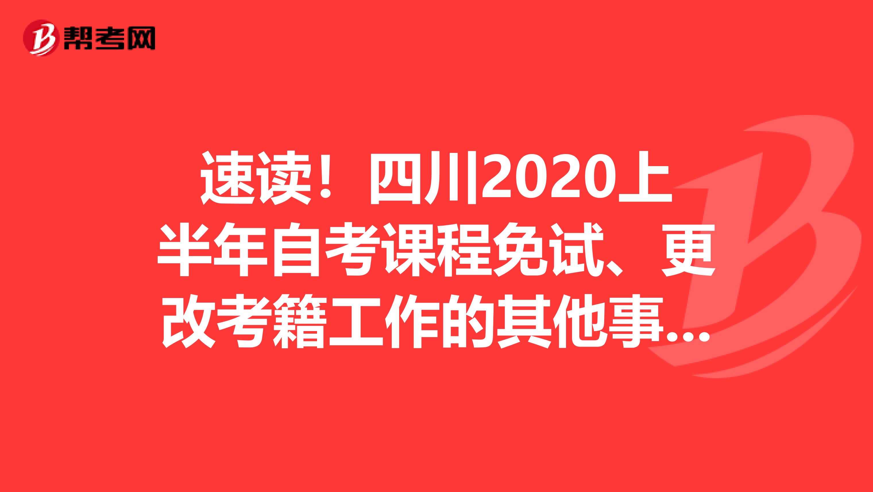 速读！四川2020上半年自考课程免试、更改考籍工作的其他事项！