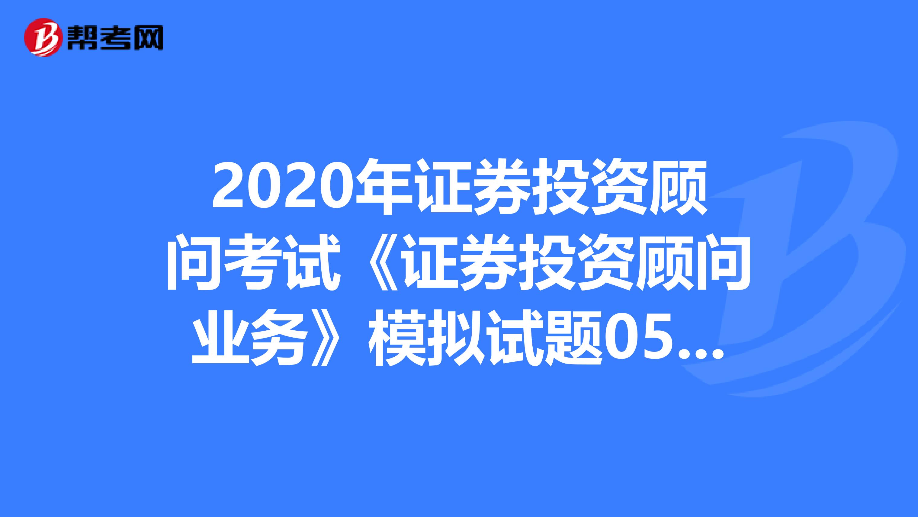 2020年证券投资顾问考试《证券投资顾问业务》模拟试题0522