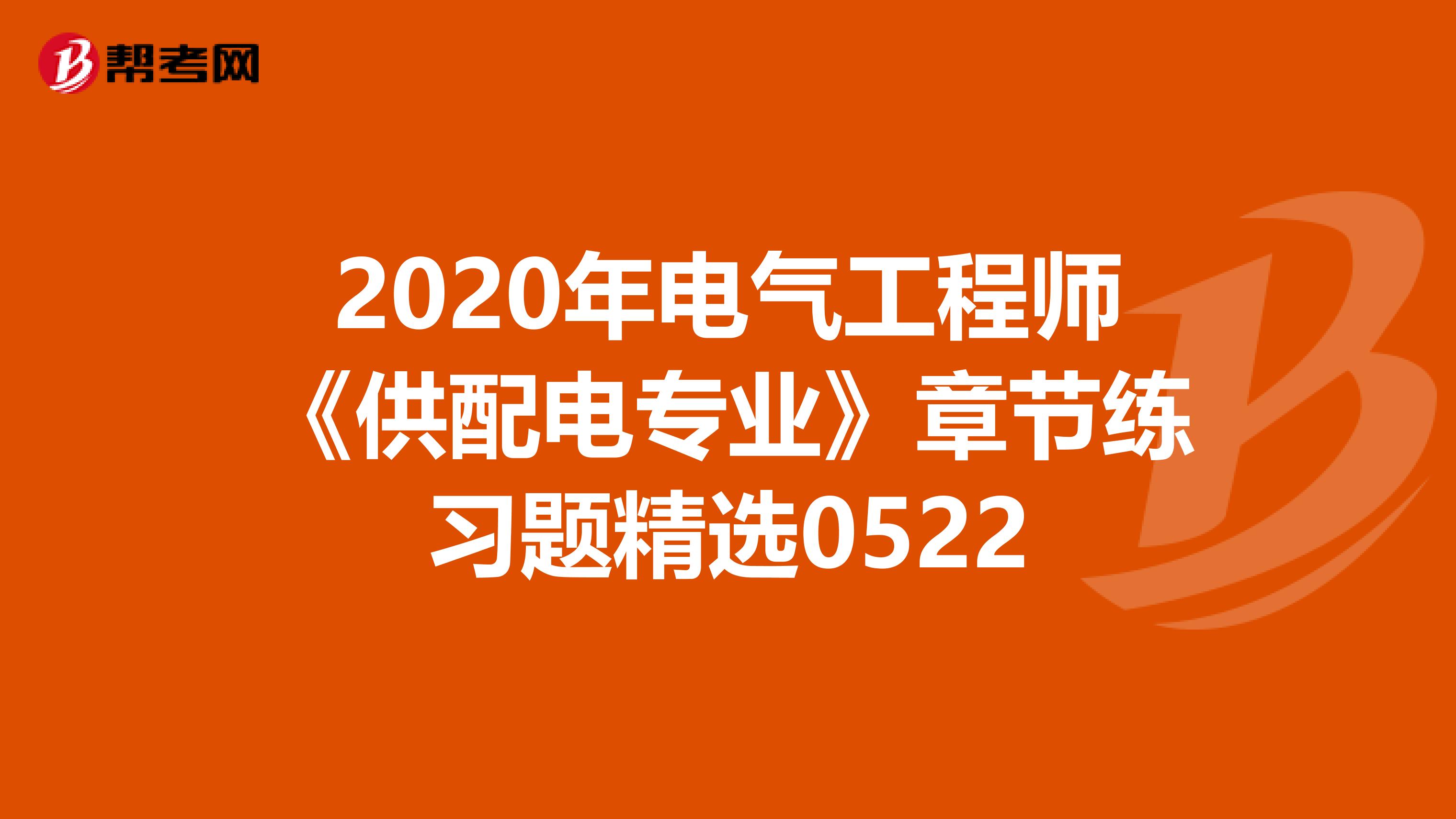 2020年电气工程师《供配电专业》章节练习题精选0522