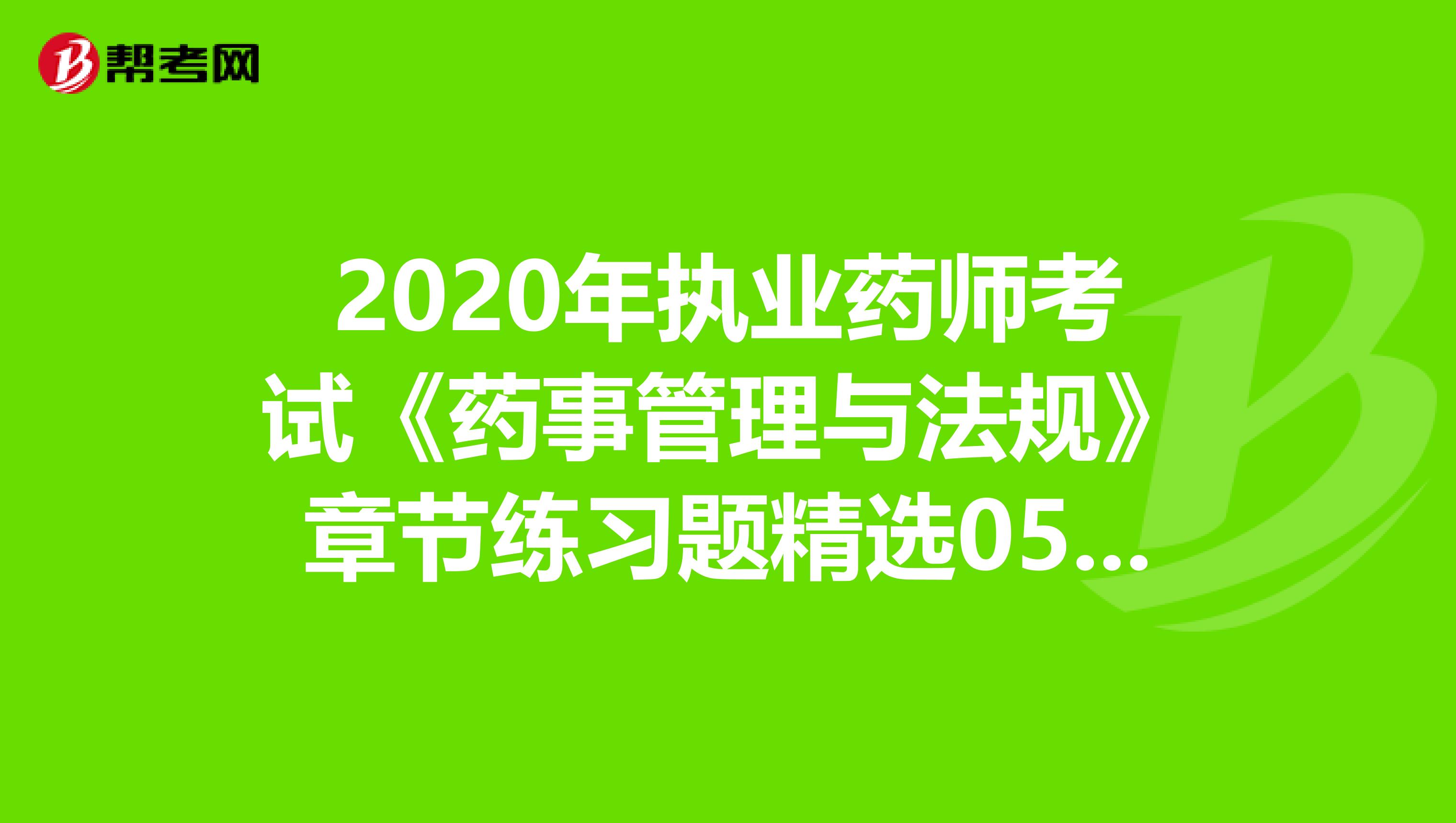 2020年执业药师考试《药事管理与法规》章节练习题精选0522
