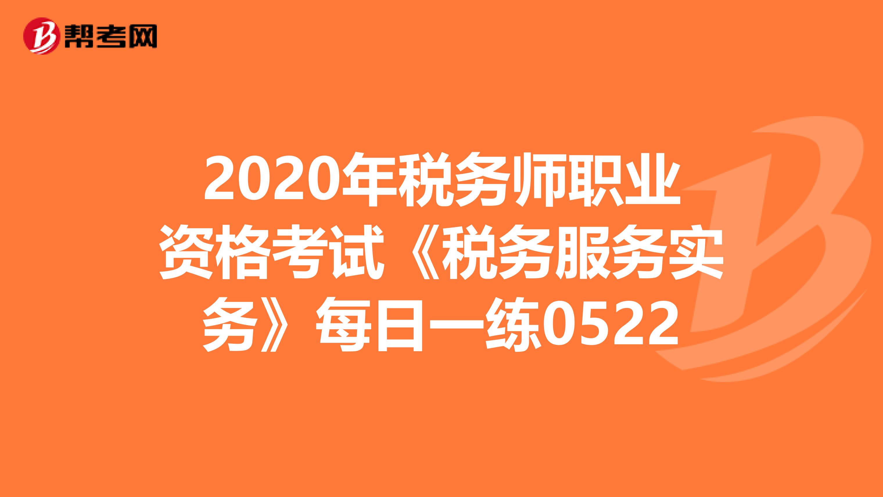 2020年税务师职业资格考试《税务服务实务》每日一练0522