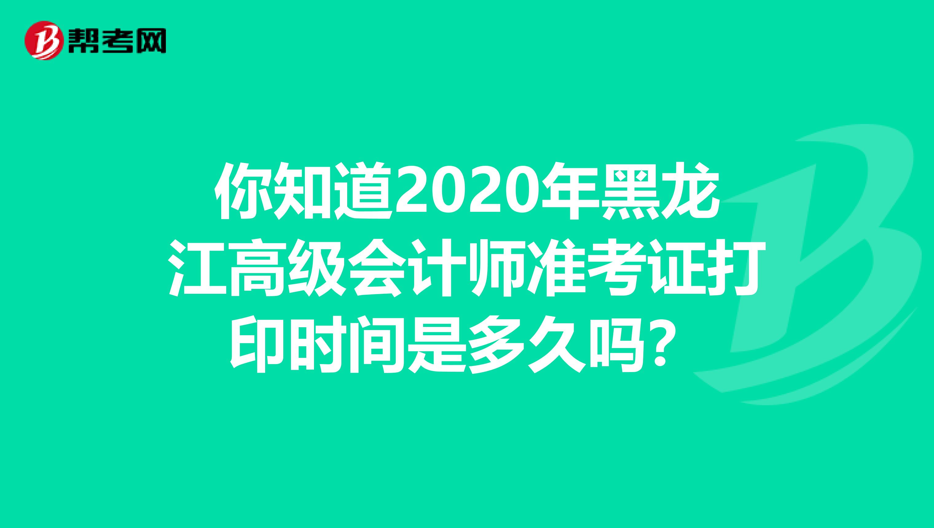 你知道2020年黑龙江高级会计师准考证打印时间是多久吗？