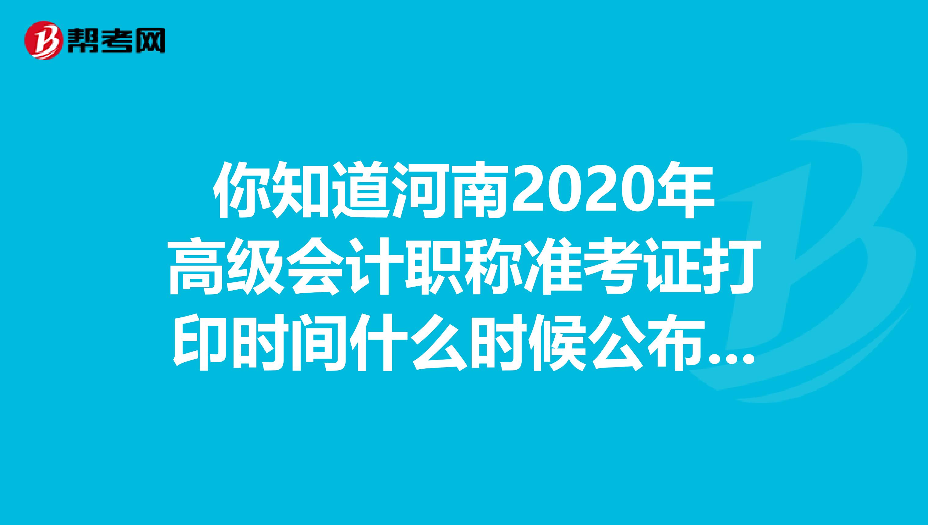 你知道河南2020年高级会计职称准考证打印时间什么时候公布吗？