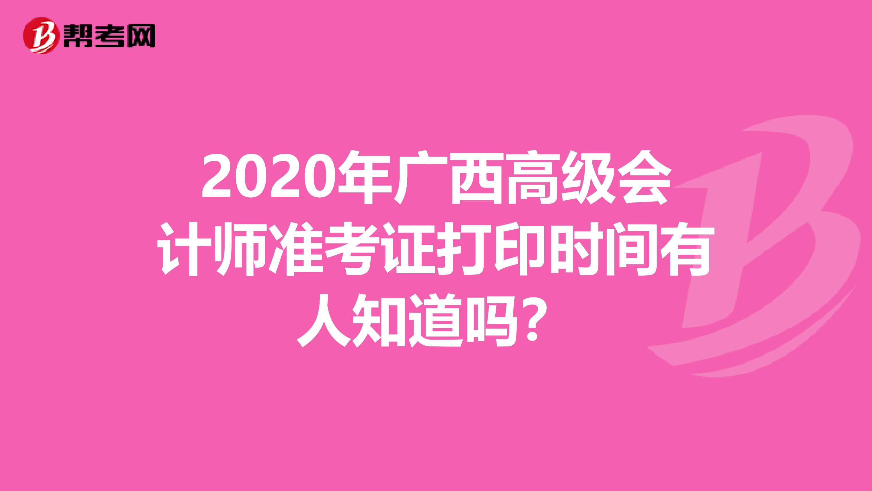 2020年广西高级会计师准考证打印时间有人知道吗？