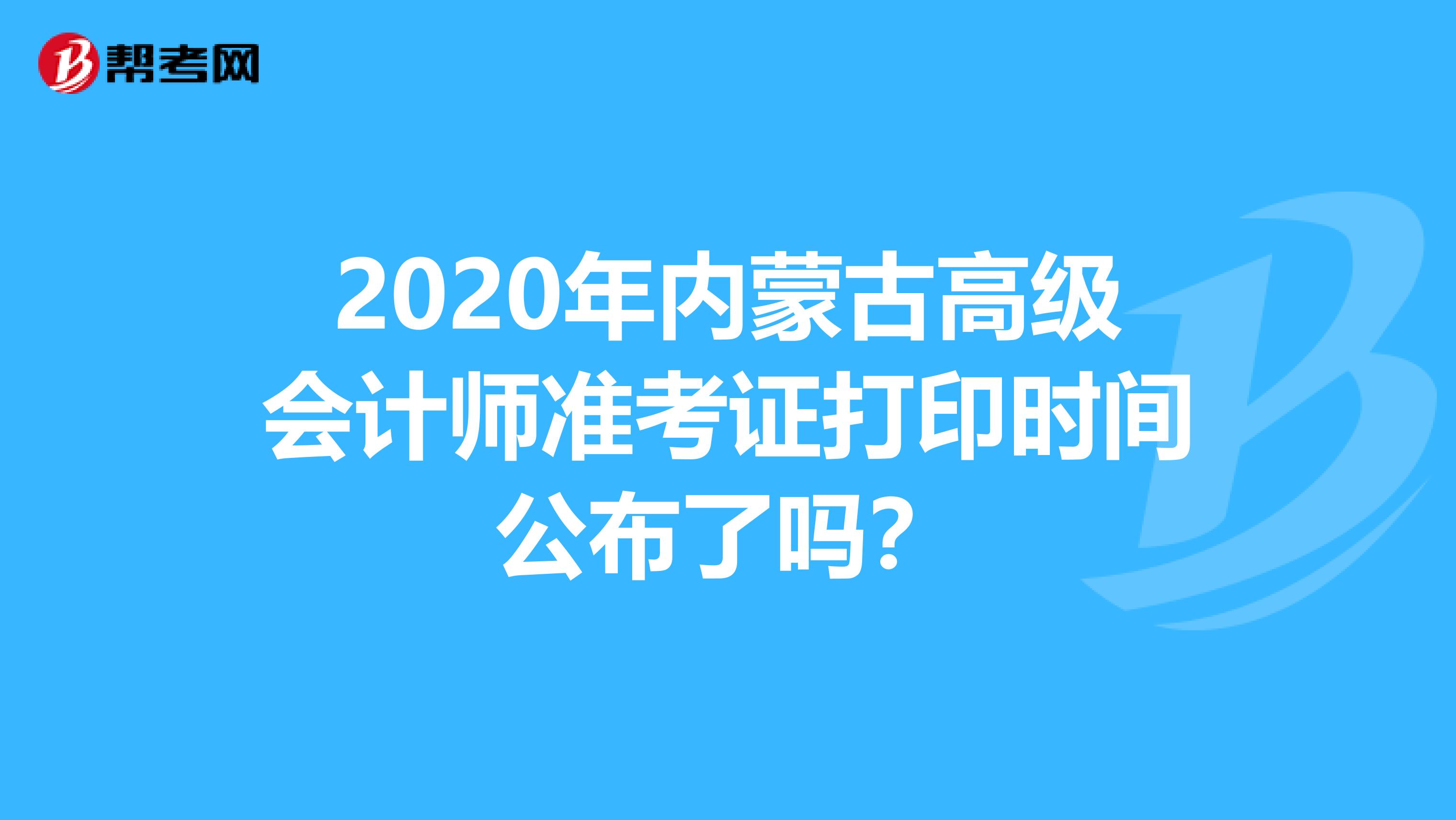 2020年内蒙古高级会计师准考证打印时间公布了吗？