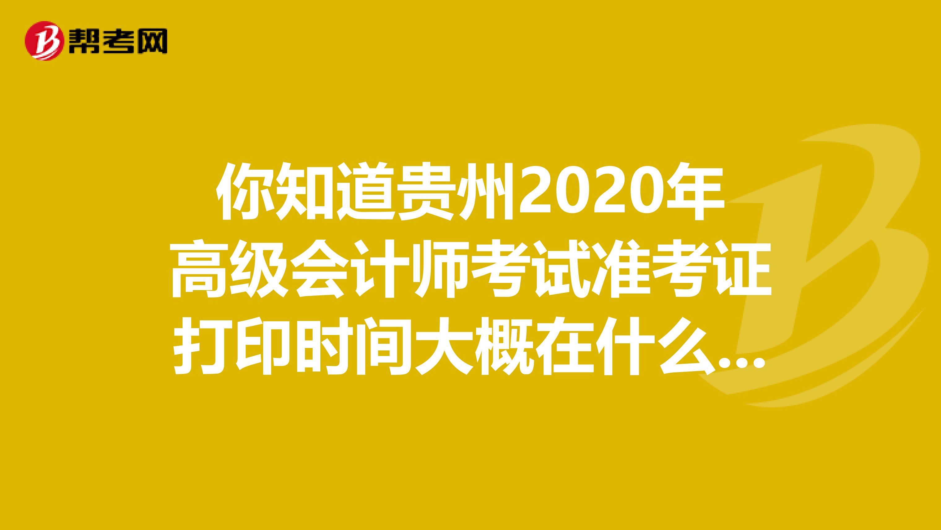 你知道贵州2020年高级会计师考试准考证打印时间大概在什么时候吗？