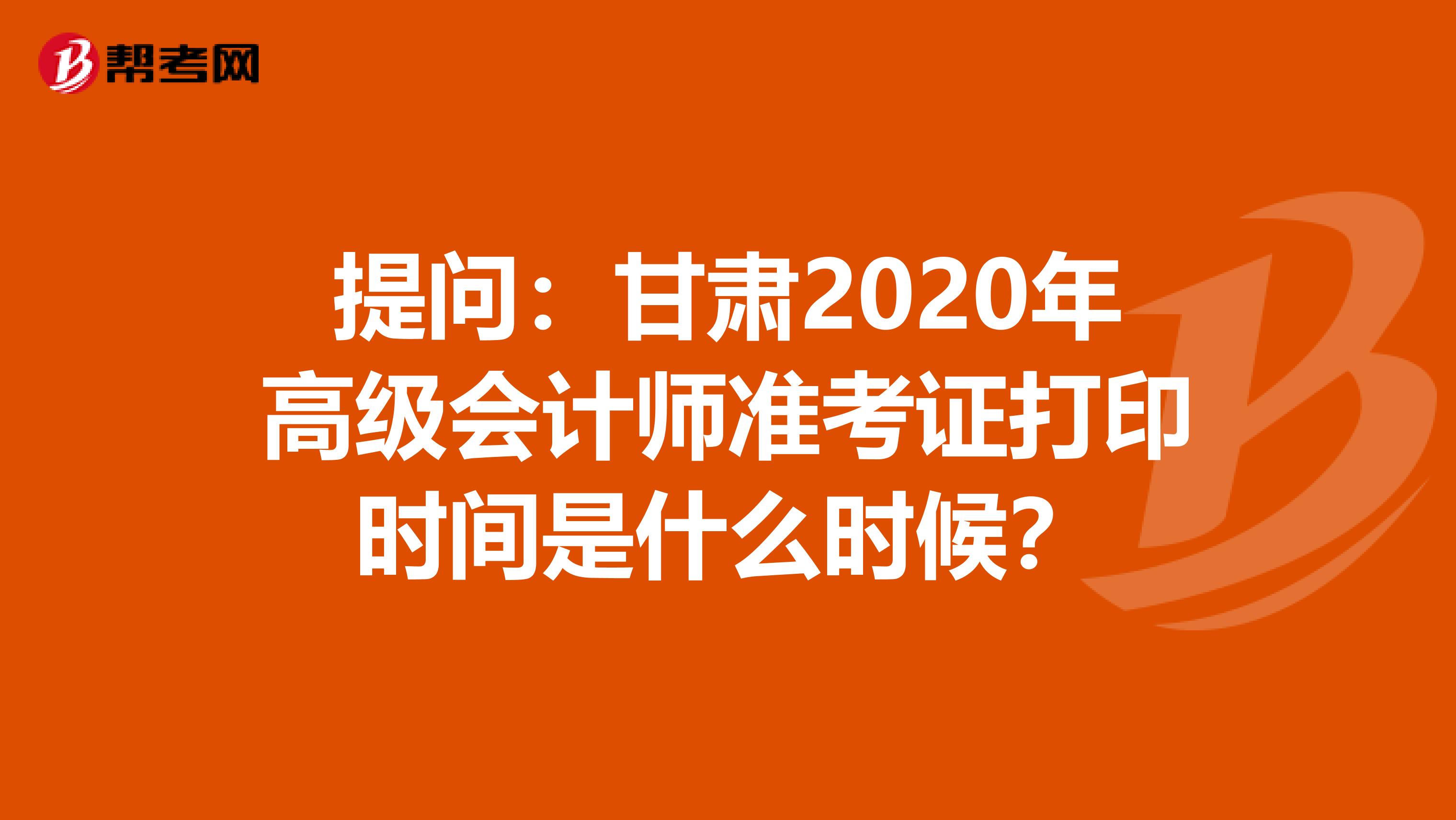 提问：甘肃2020年高级会计师准考证打印时间是什么时候？