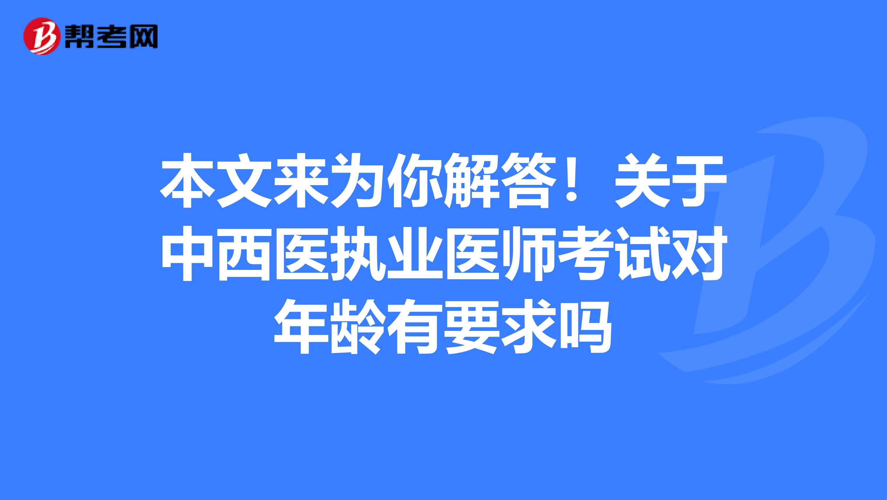 本文来为你解答！关于中西医执业医师考试对年龄有要求吗