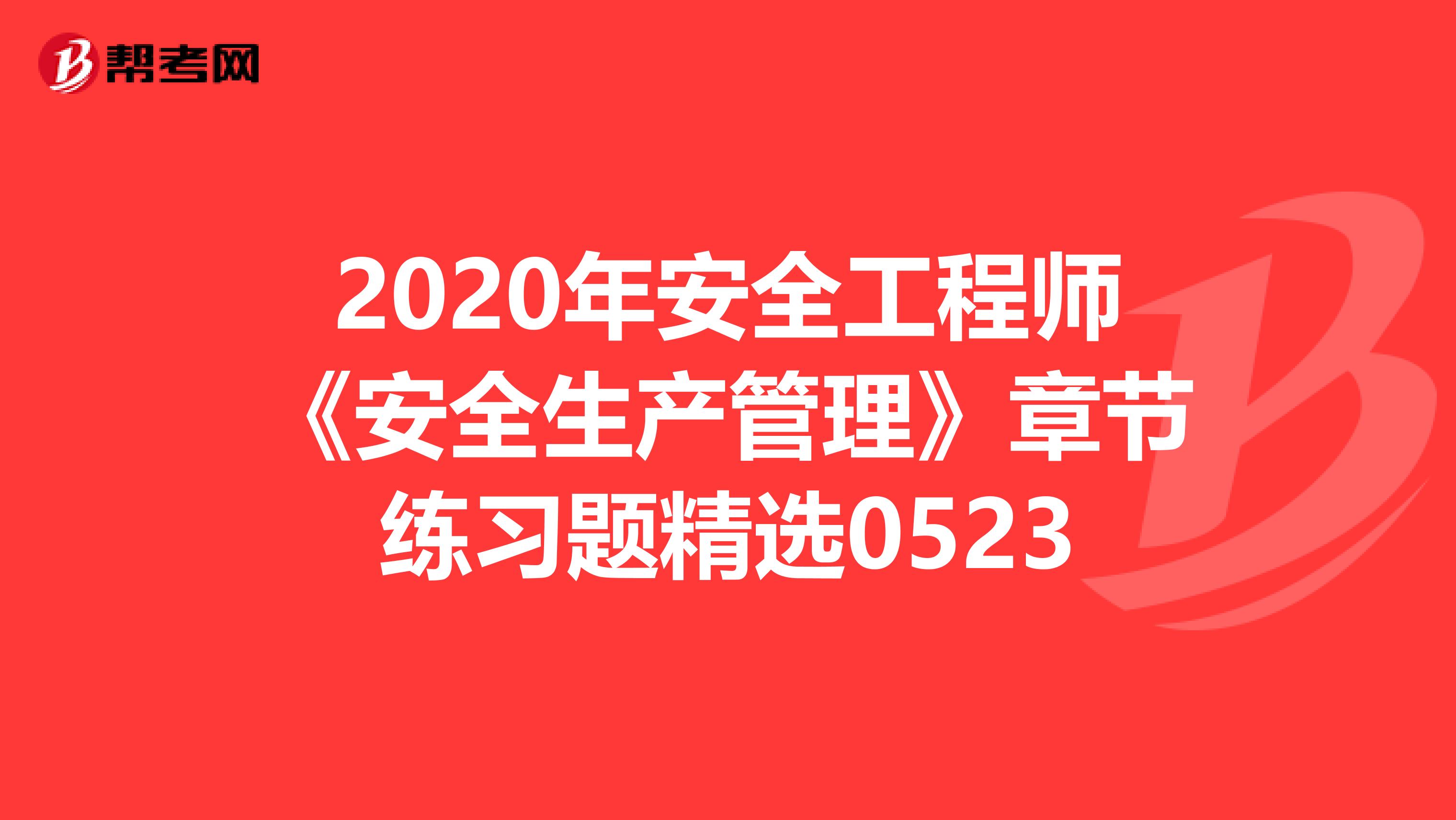 2020年安全工程师《安全生产管理》章节练习题精选0523