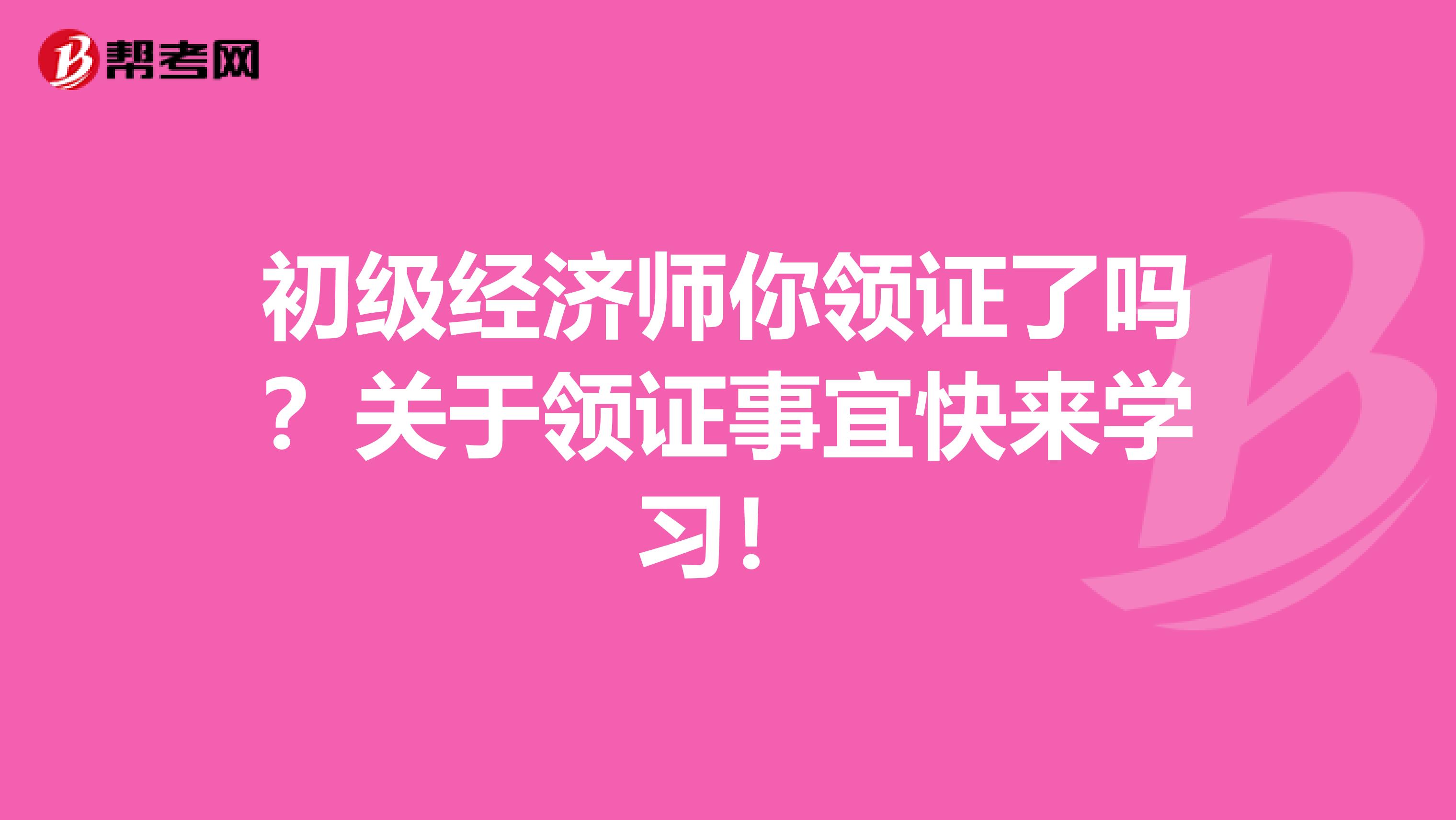 初级经济师你领证了吗？关于领证事宜快来学习！