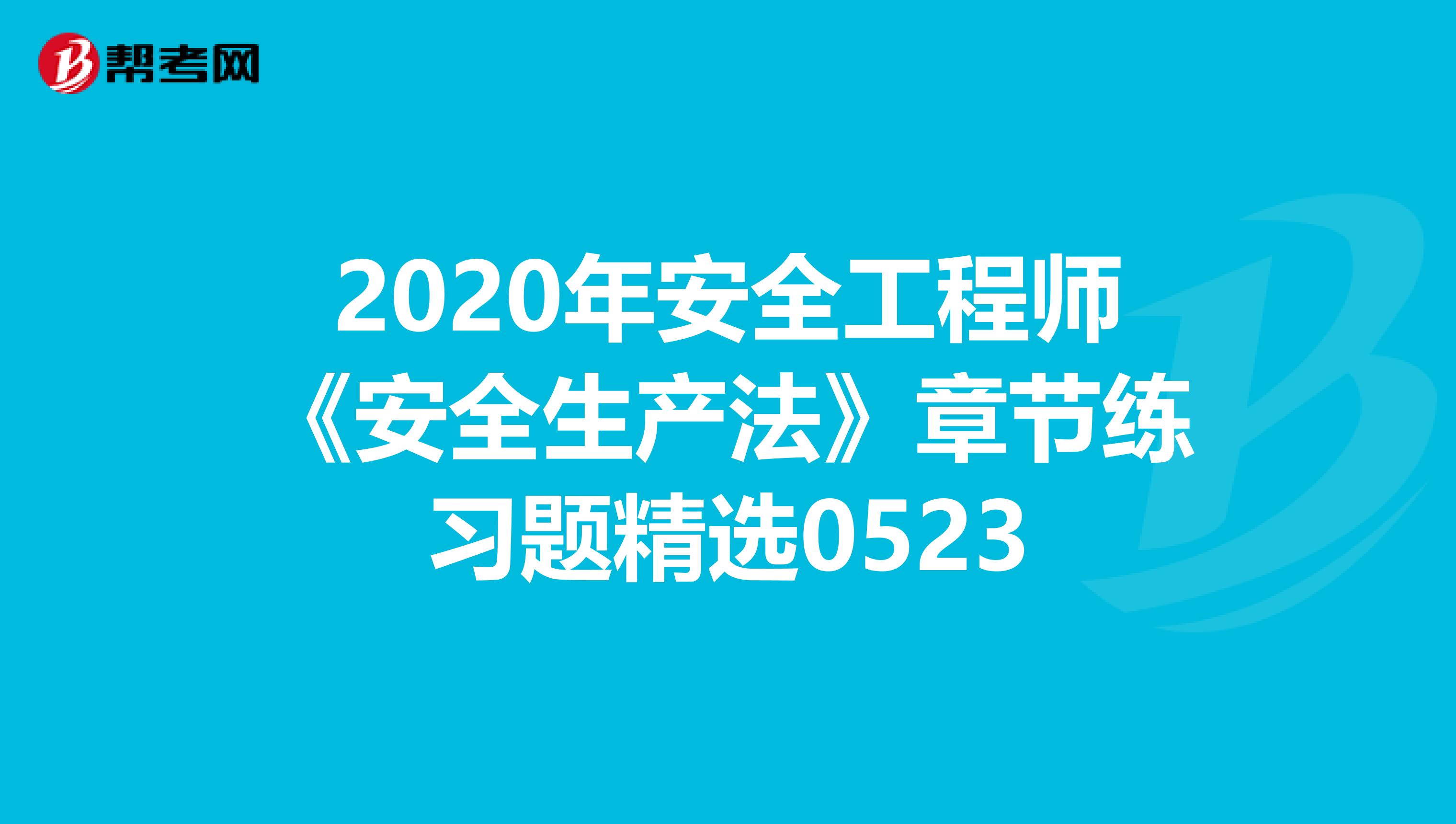2020年安全工程师《安全生产法》章节练习题精选0523
