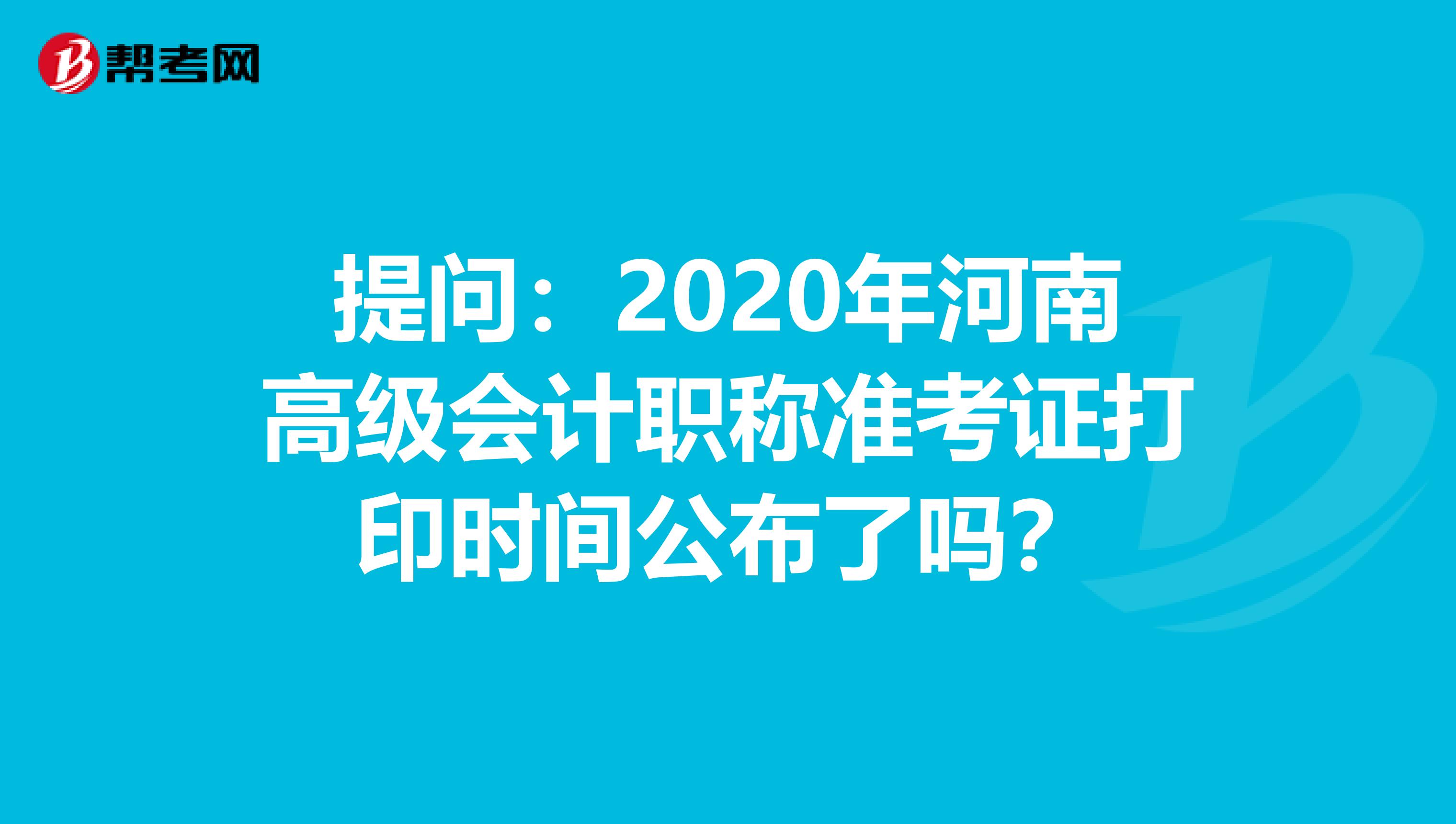 提问：2020年河南高级会计职称准考证打印时间公布了吗？