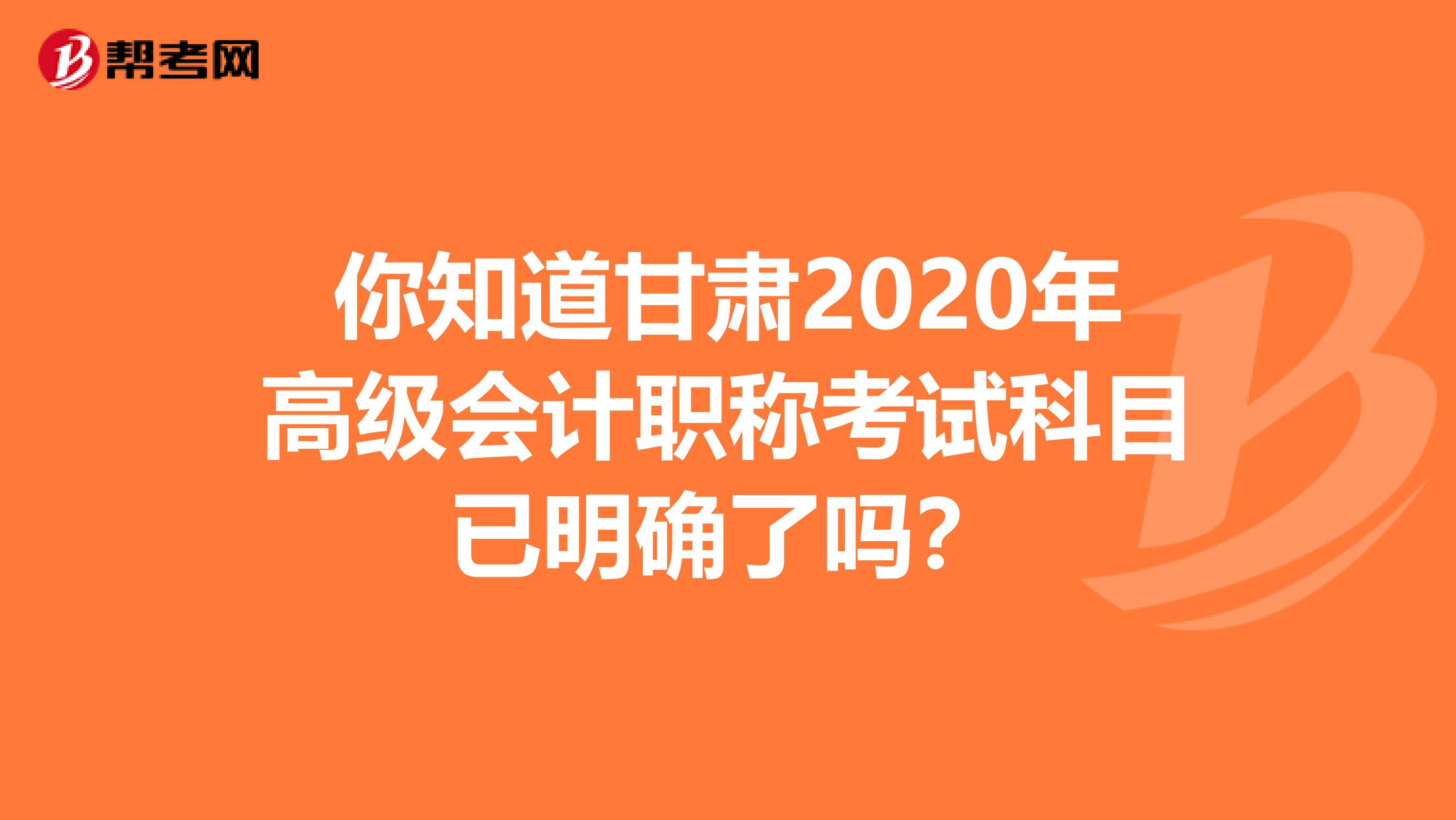 你知道甘肃2020年高级会计职称考试科目已明确了吗？