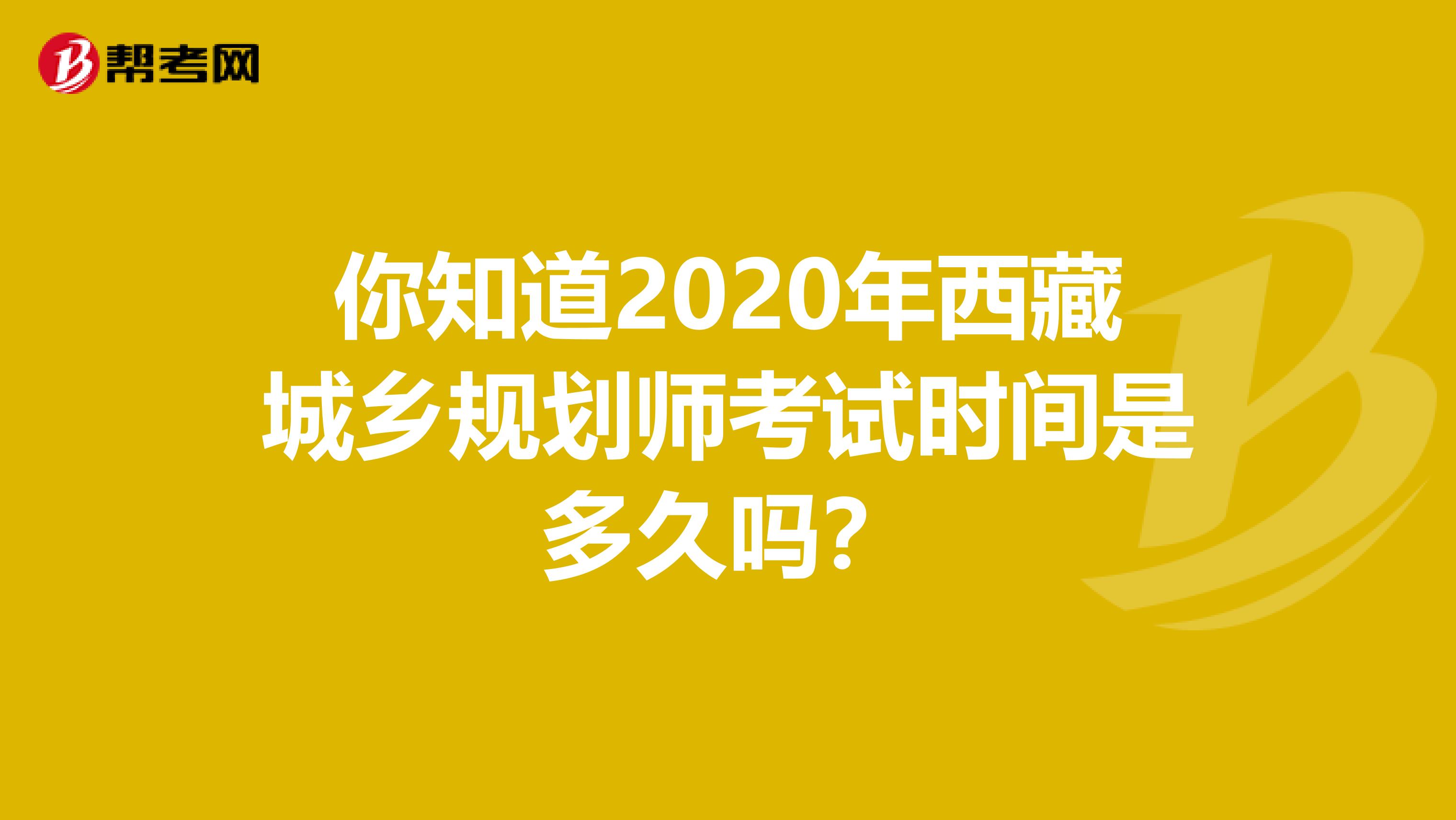 你知道2020年西藏城乡规划师考试时间是多久吗？