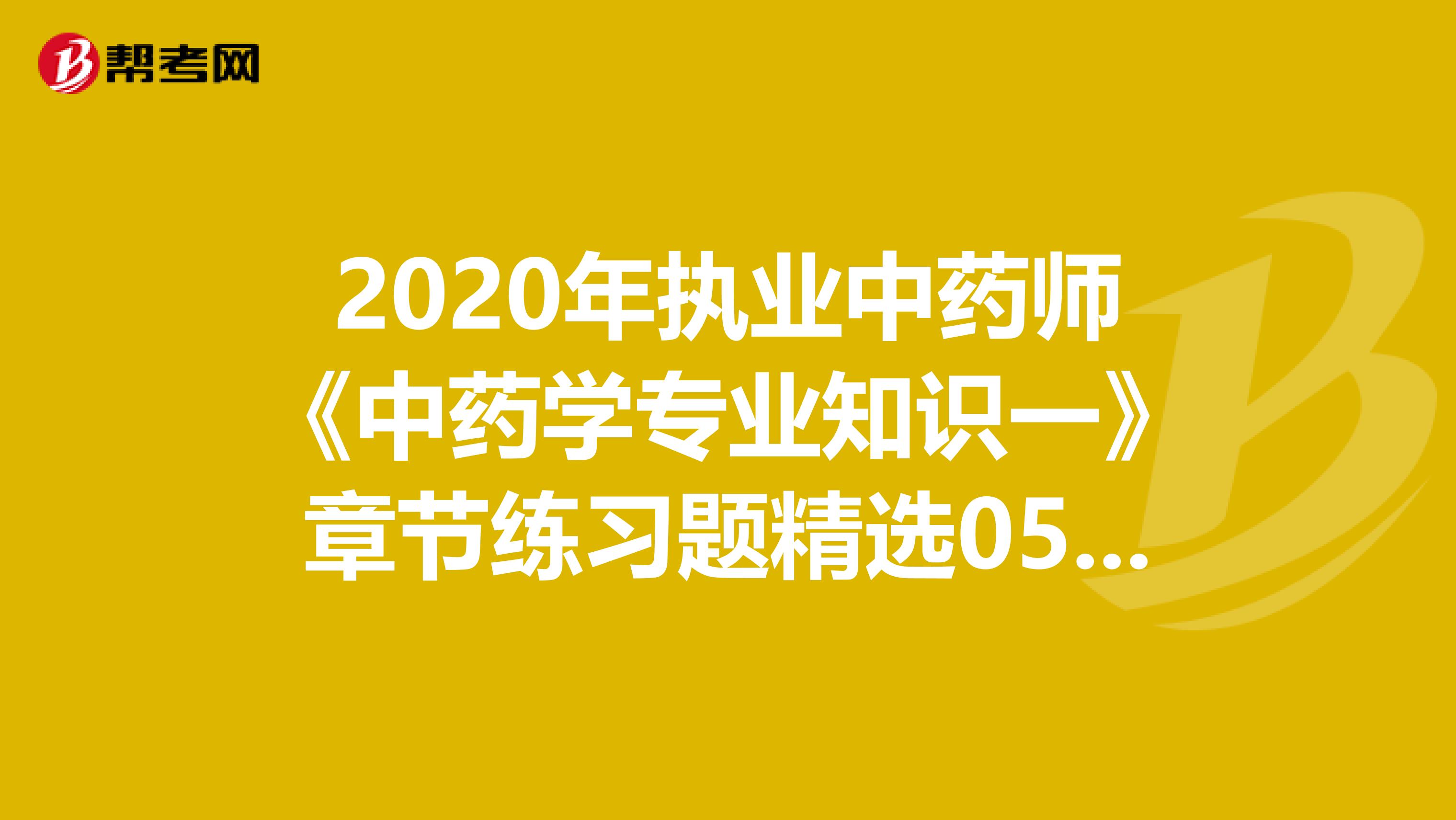 2020年执业中药师《中药学专业知识一》章节练习题精选0523