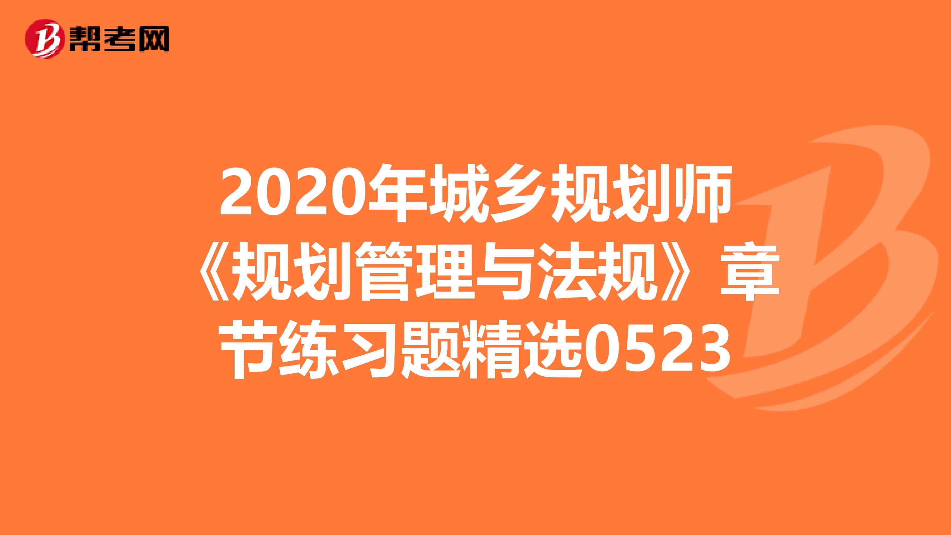 2020年城乡规划师《规划管理与法规》章节练习题精选0523
