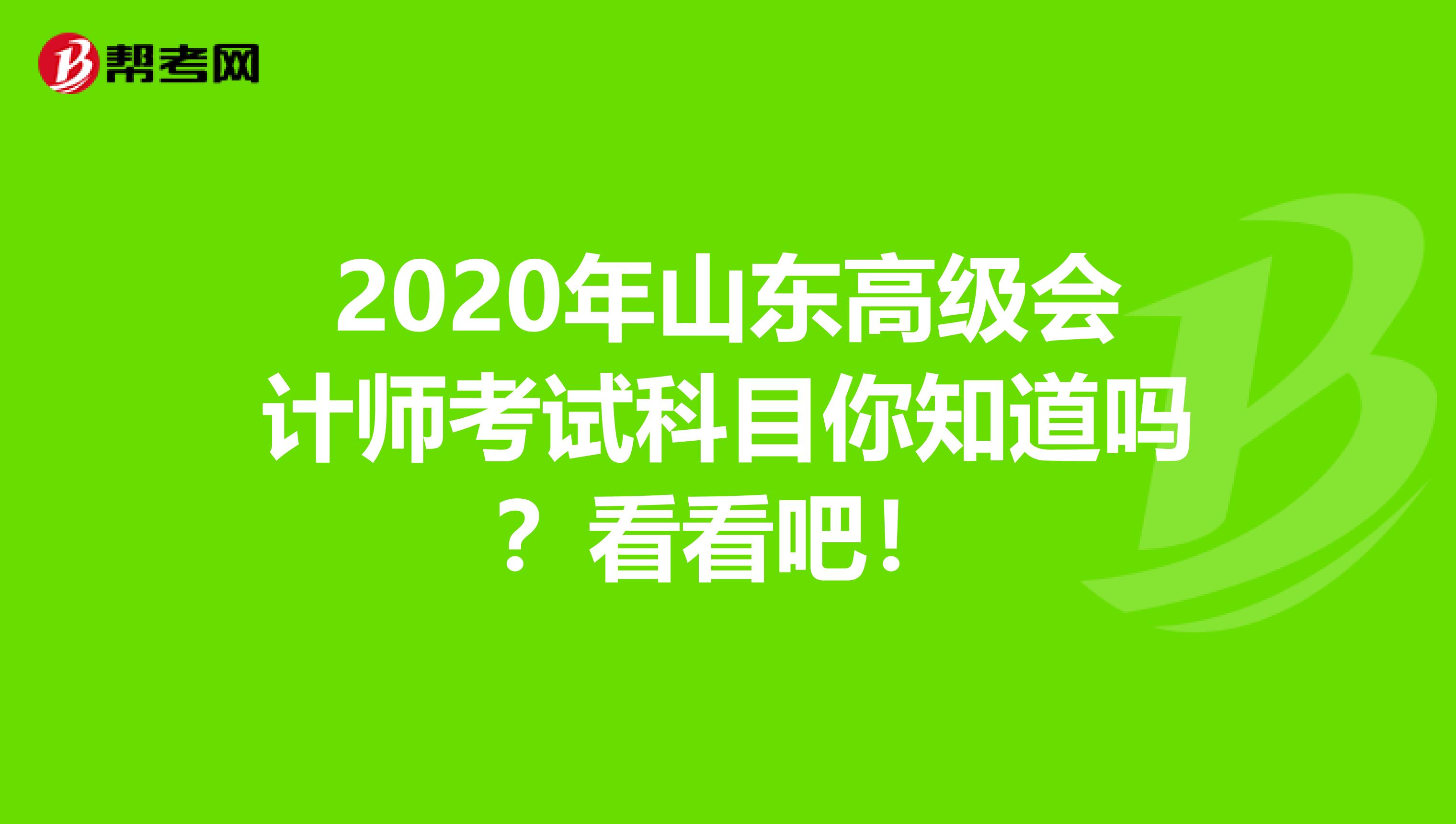 2020年山东高级会计师考试科目你知道吗？看看吧！